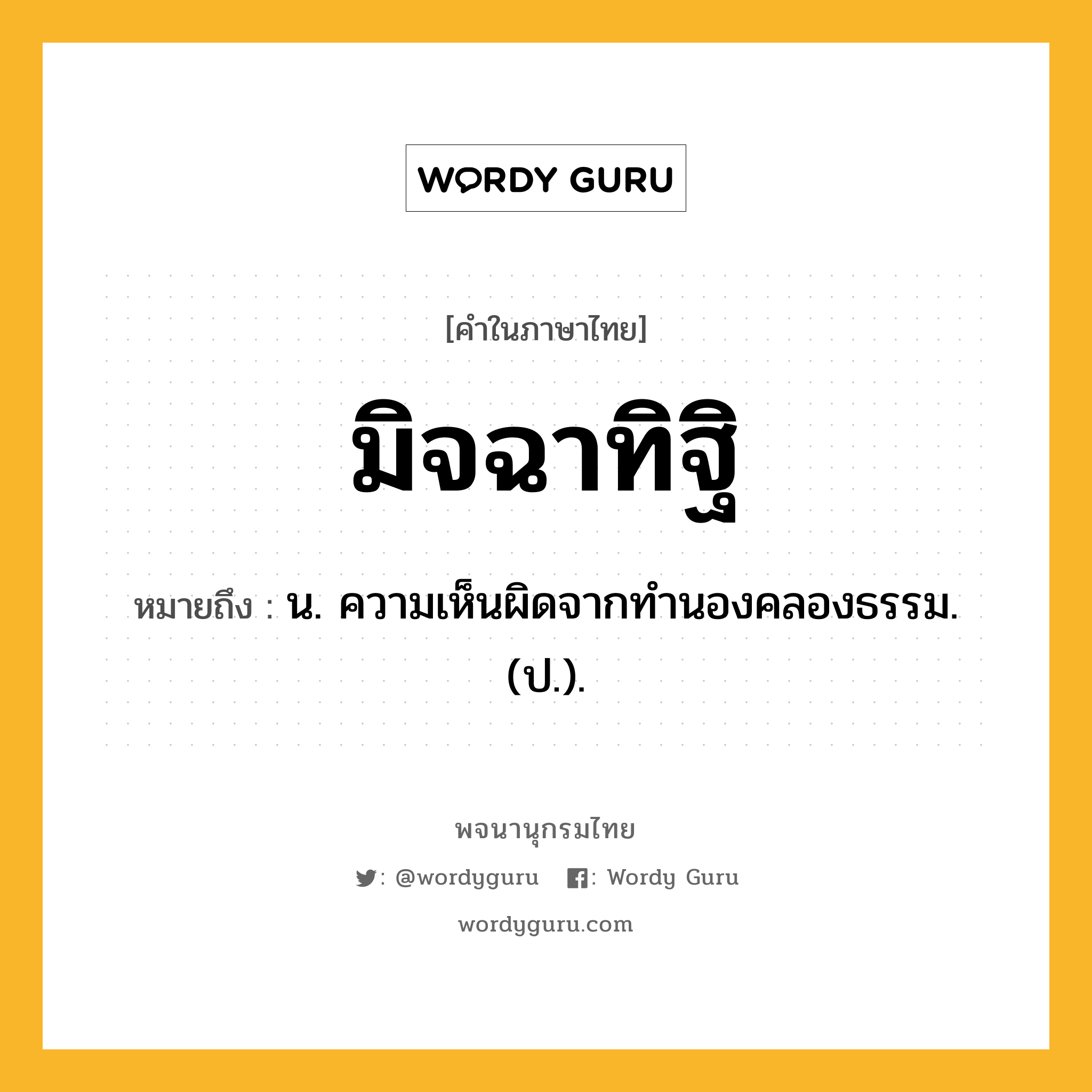 มิจฉาทิฐิ หมายถึงอะไร?, คำในภาษาไทย มิจฉาทิฐิ หมายถึง น. ความเห็นผิดจากทำนองคลองธรรม. (ป.).