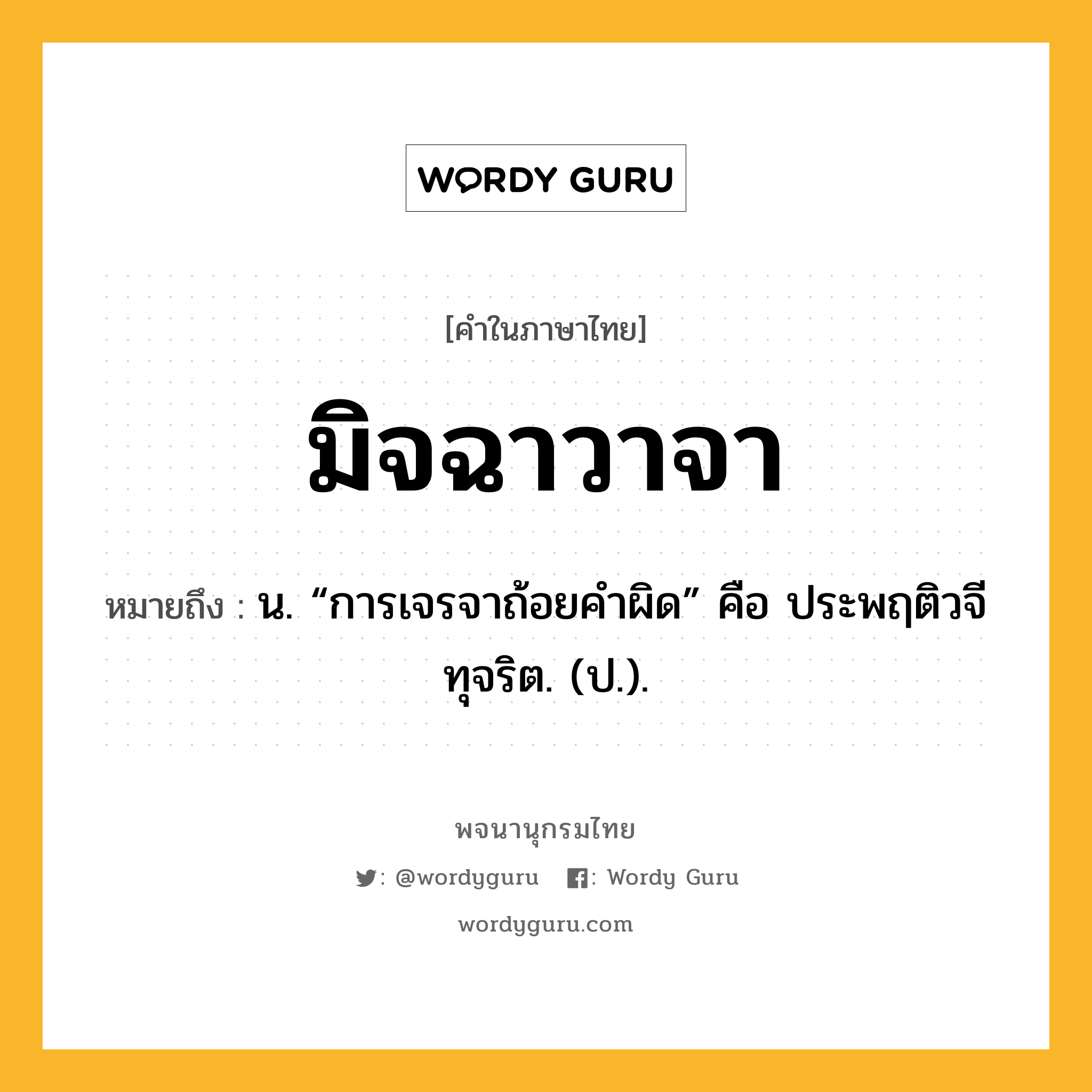 มิจฉาวาจา หมายถึงอะไร?, คำในภาษาไทย มิจฉาวาจา หมายถึง น. “การเจรจาถ้อยคําผิด” คือ ประพฤติวจีทุจริต. (ป.).