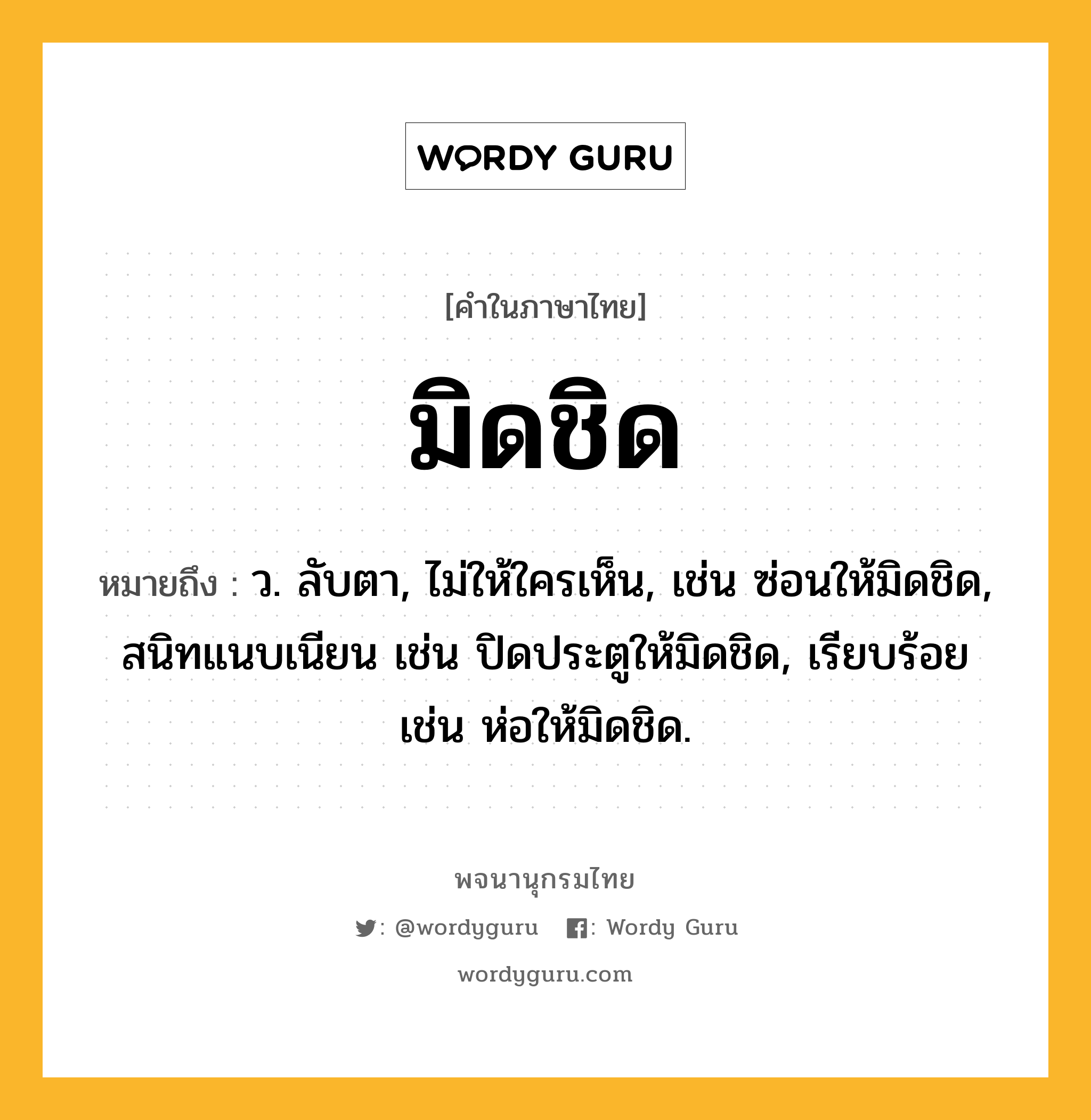 มิดชิด หมายถึงอะไร?, คำในภาษาไทย มิดชิด หมายถึง ว. ลับตา, ไม่ให้ใครเห็น, เช่น ซ่อนให้มิดชิด, สนิทแนบเนียน เช่น ปิดประตูให้มิดชิด, เรียบร้อย เช่น ห่อให้มิดชิด.