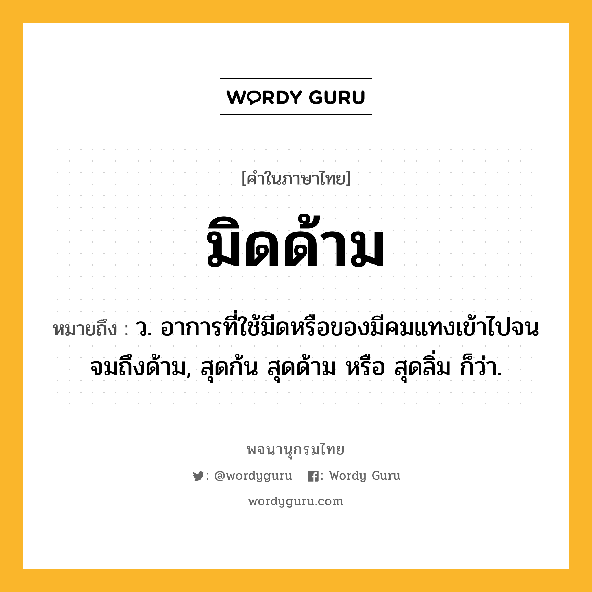 มิดด้าม หมายถึงอะไร?, คำในภาษาไทย มิดด้าม หมายถึง ว. อาการที่ใช้มีดหรือของมีคมแทงเข้าไปจนจมถึงด้าม, สุดก้น สุดด้าม หรือ สุดลิ่ม ก็ว่า.