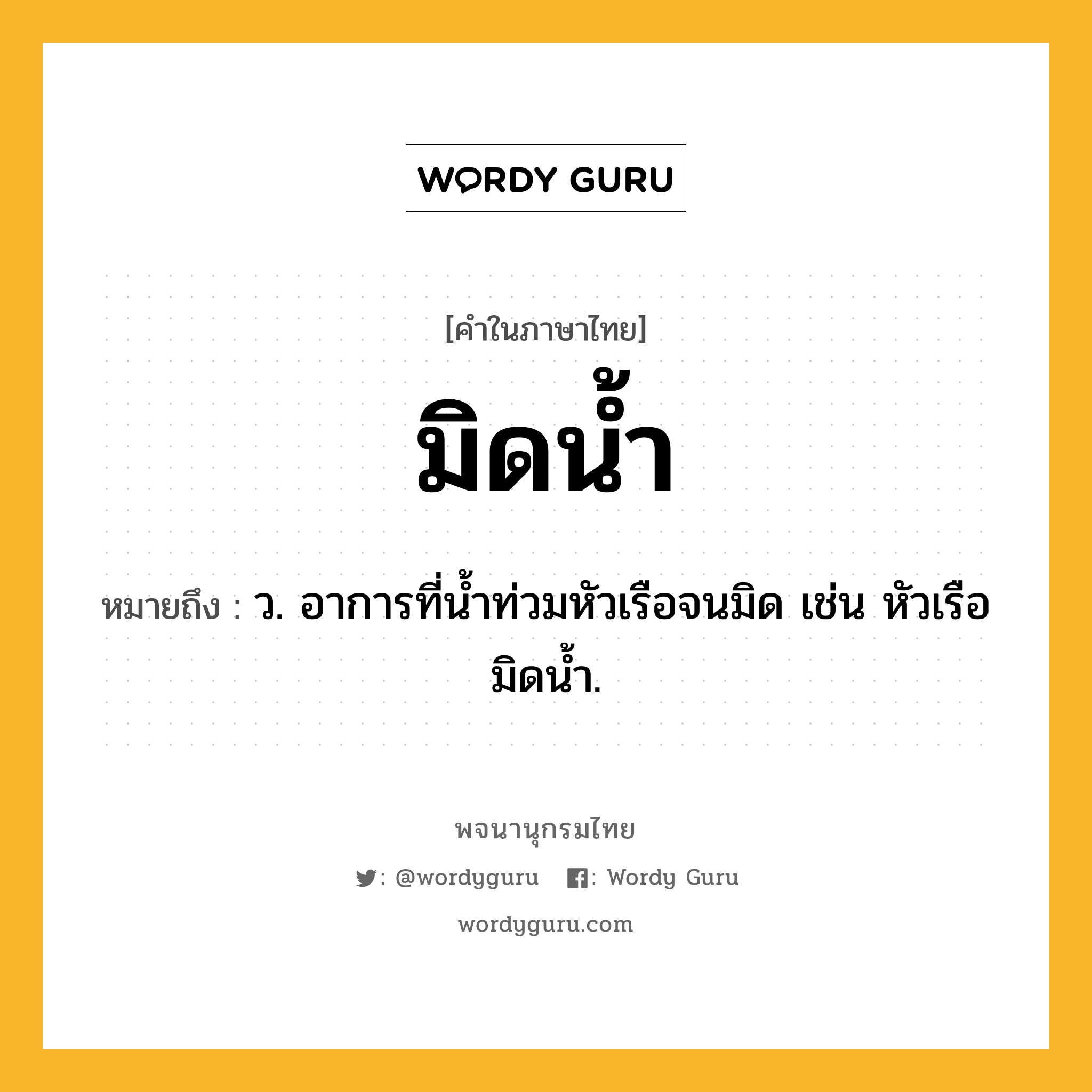 มิดน้ำ หมายถึงอะไร?, คำในภาษาไทย มิดน้ำ หมายถึง ว. อาการที่น้ำท่วมหัวเรือจนมิด เช่น หัวเรือมิดน้ำ.