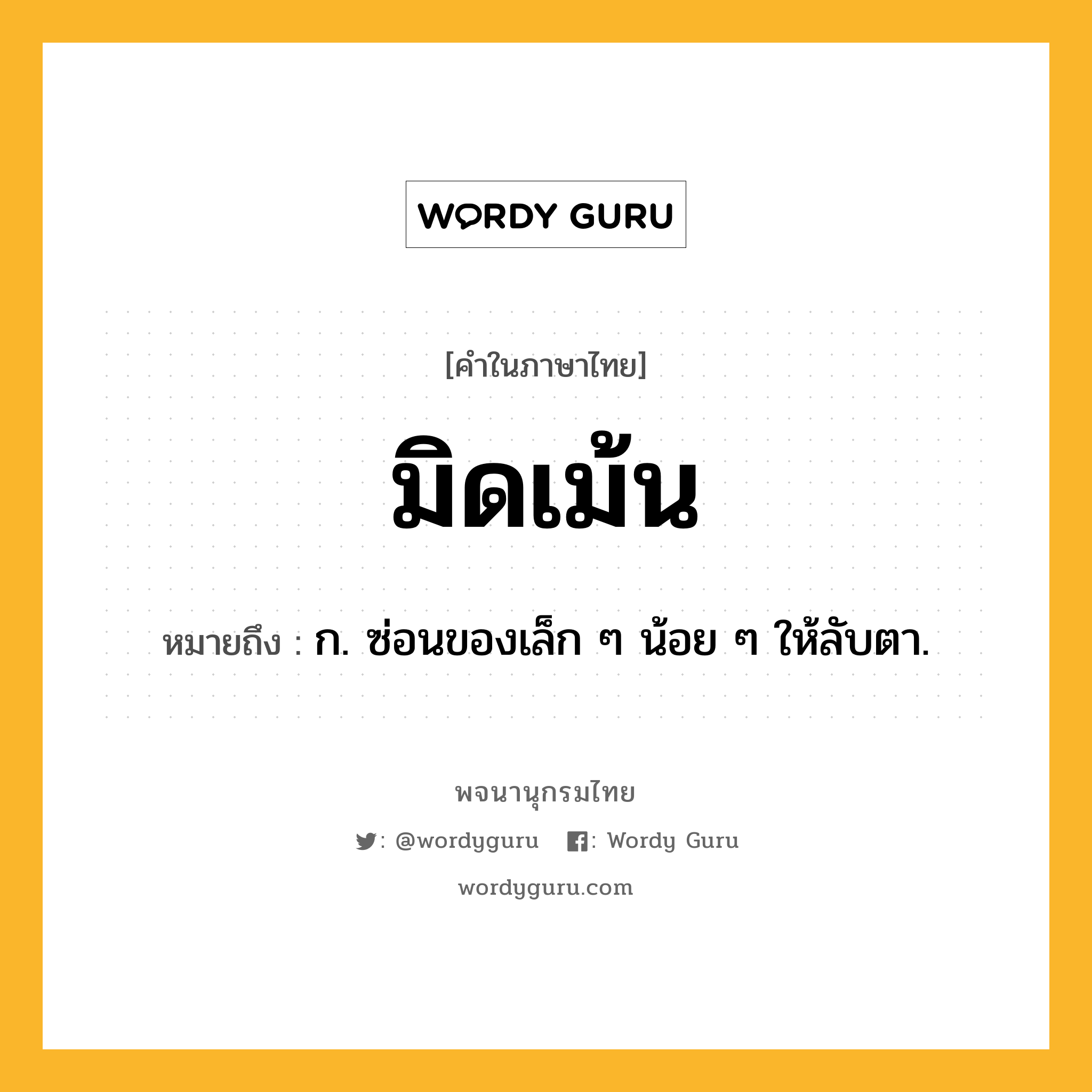 มิดเม้น หมายถึงอะไร?, คำในภาษาไทย มิดเม้น หมายถึง ก. ซ่อนของเล็ก ๆ น้อย ๆ ให้ลับตา.