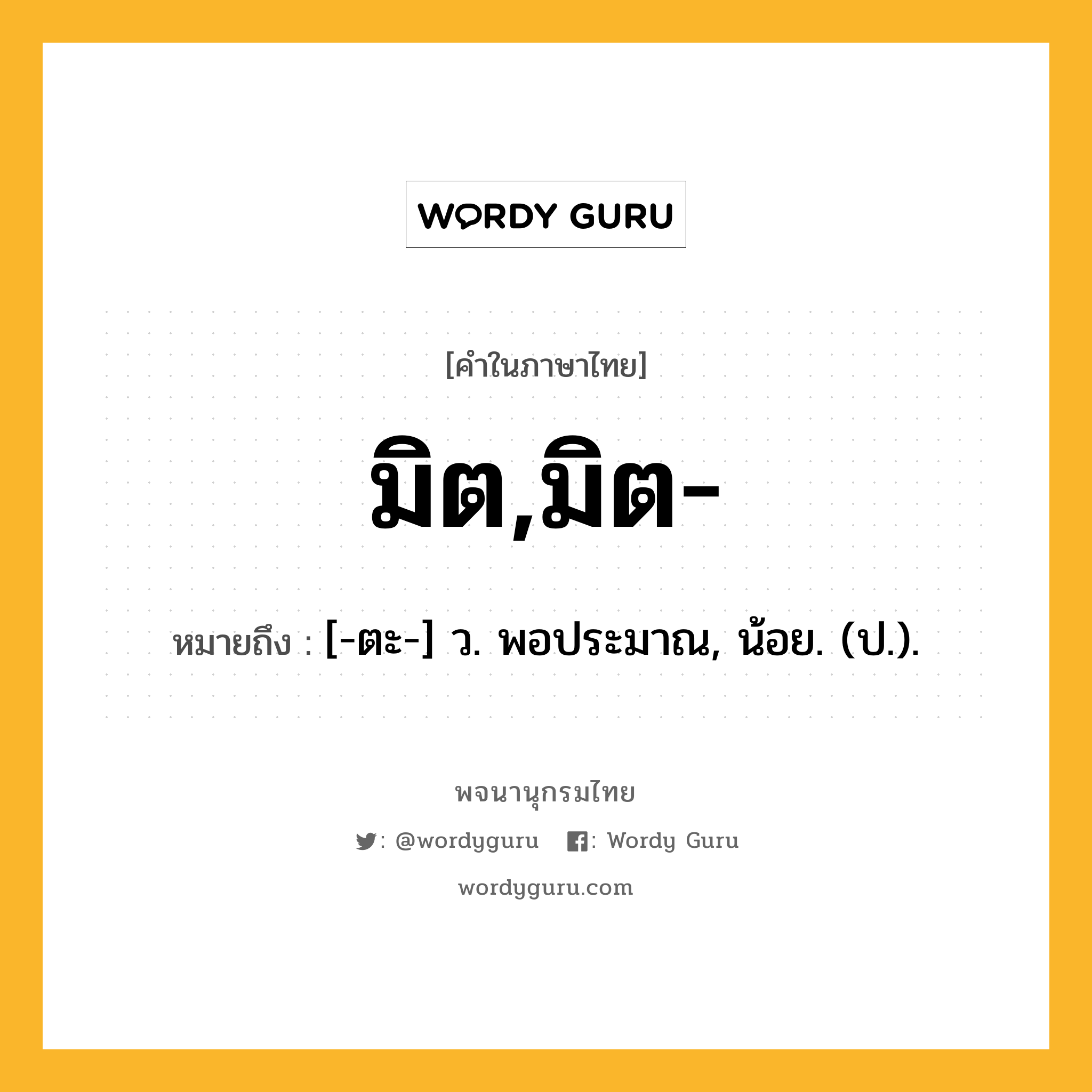 มิต,มิต- หมายถึงอะไร?, คำในภาษาไทย มิต,มิต- หมายถึง [-ตะ-] ว. พอประมาณ, น้อย. (ป.).