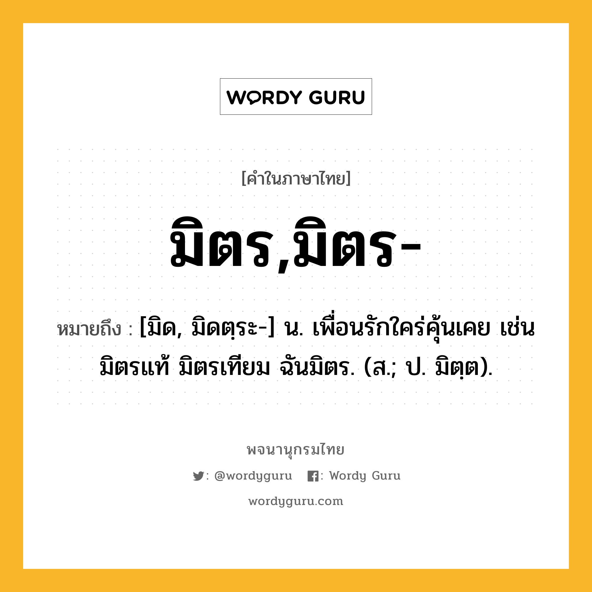 มิตร,มิตร- หมายถึงอะไร?, คำในภาษาไทย มิตร,มิตร- หมายถึง [มิด, มิดตฺระ-] น. เพื่อนรักใคร่คุ้นเคย เช่น มิตรแท้ มิตรเทียม ฉันมิตร. (ส.; ป. มิตฺต).