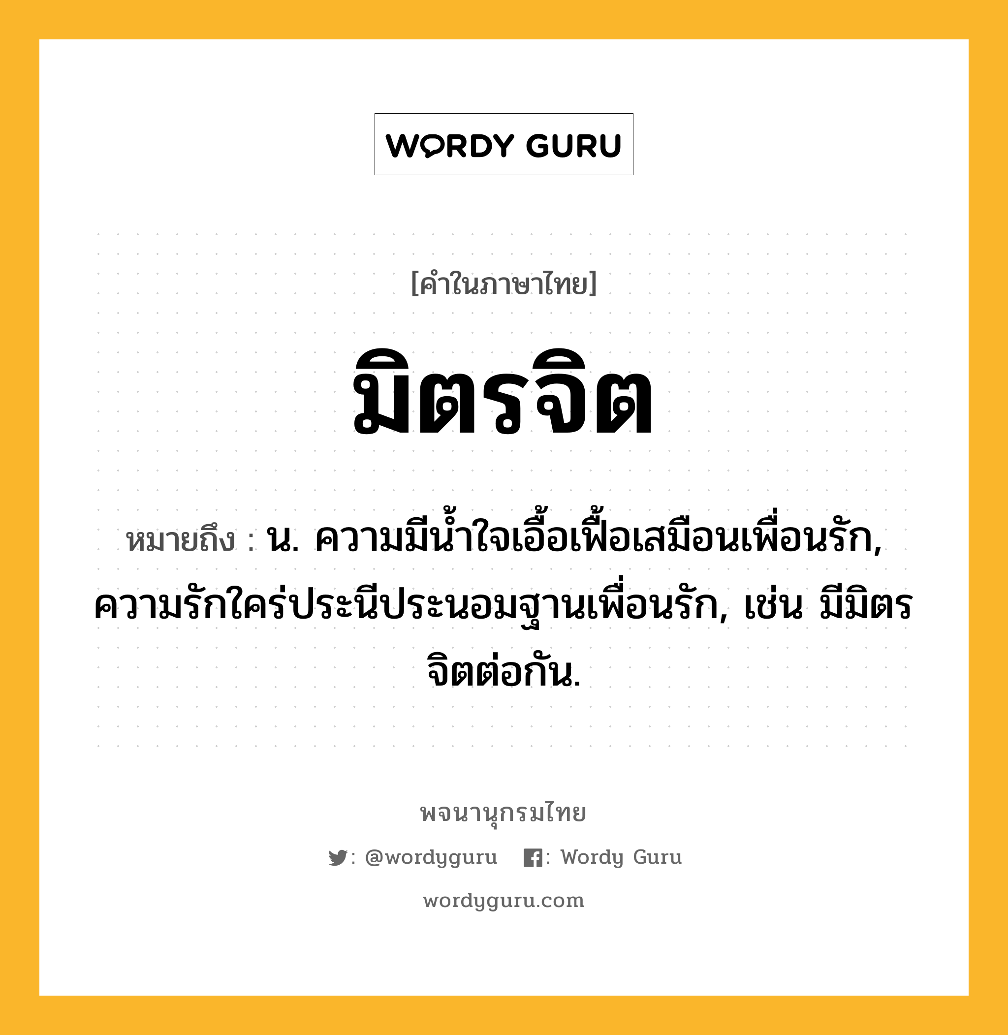 มิตรจิต ความหมาย หมายถึงอะไร?, คำในภาษาไทย มิตรจิต หมายถึง น. ความมีนํ้าใจเอื้อเฟื้อเสมือนเพื่อนรัก, ความรักใคร่ประนีประนอมฐานเพื่อนรัก, เช่น มีมิตรจิตต่อกัน.