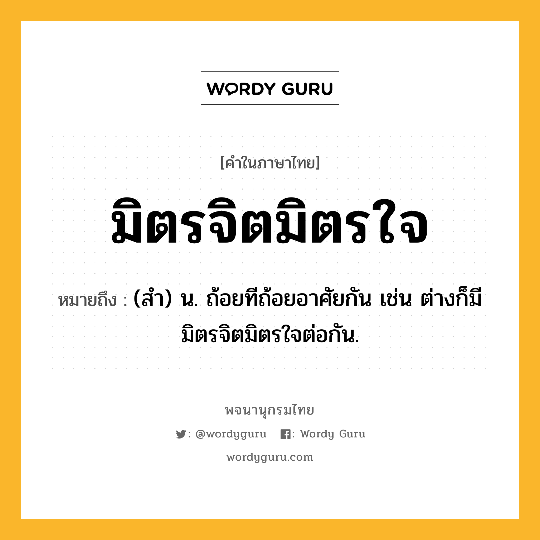 มิตรจิตมิตรใจ ความหมาย หมายถึงอะไร?, คำในภาษาไทย มิตรจิตมิตรใจ หมายถึง (สํา) น. ถ้อยทีถ้อยอาศัยกัน เช่น ต่างก็มีมิตรจิตมิตรใจต่อกัน.