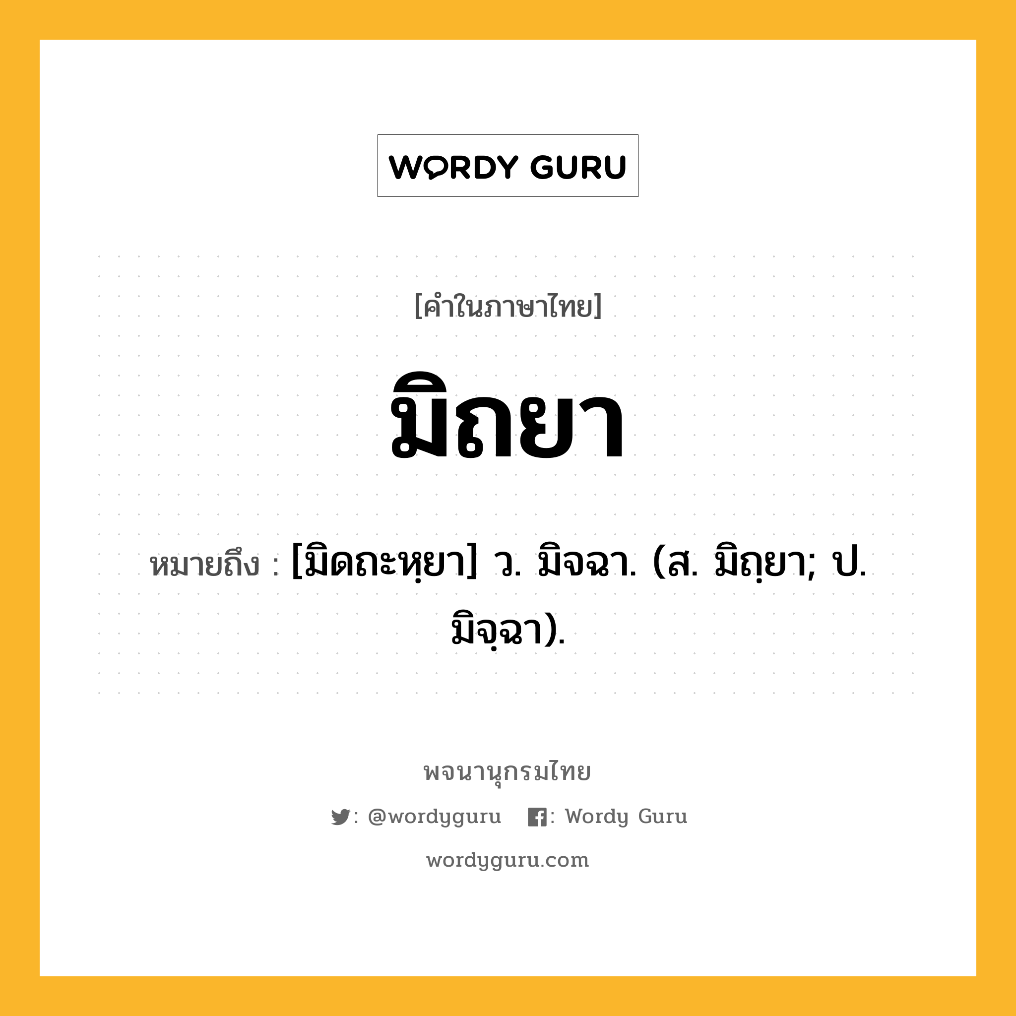 มิถยา หมายถึงอะไร?, คำในภาษาไทย มิถยา หมายถึง [มิดถะหฺยา] ว. มิจฉา. (ส. มิถฺยา; ป. มิจฺฉา).