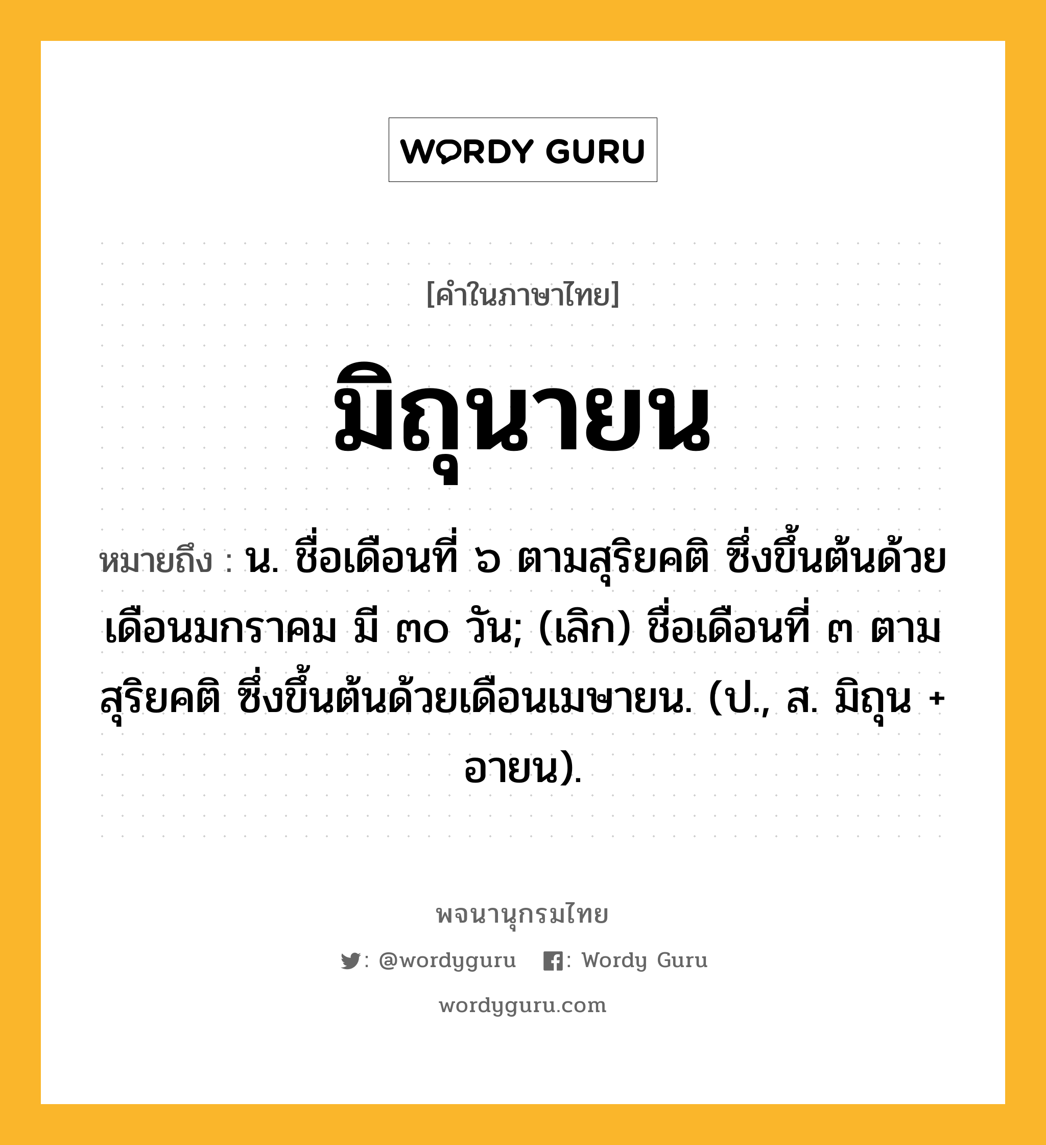 มิถุนายน หมายถึงอะไร?, คำในภาษาไทย มิถุนายน หมายถึง น. ชื่อเดือนที่ ๖ ตามสุริยคติ ซึ่งขึ้นต้นด้วยเดือนมกราคม มี ๓๐ วัน; (เลิก) ชื่อเดือนที่ ๓ ตามสุริยคติ ซึ่งขึ้นต้นด้วยเดือนเมษายน. (ป., ส. มิถุน + อายน).