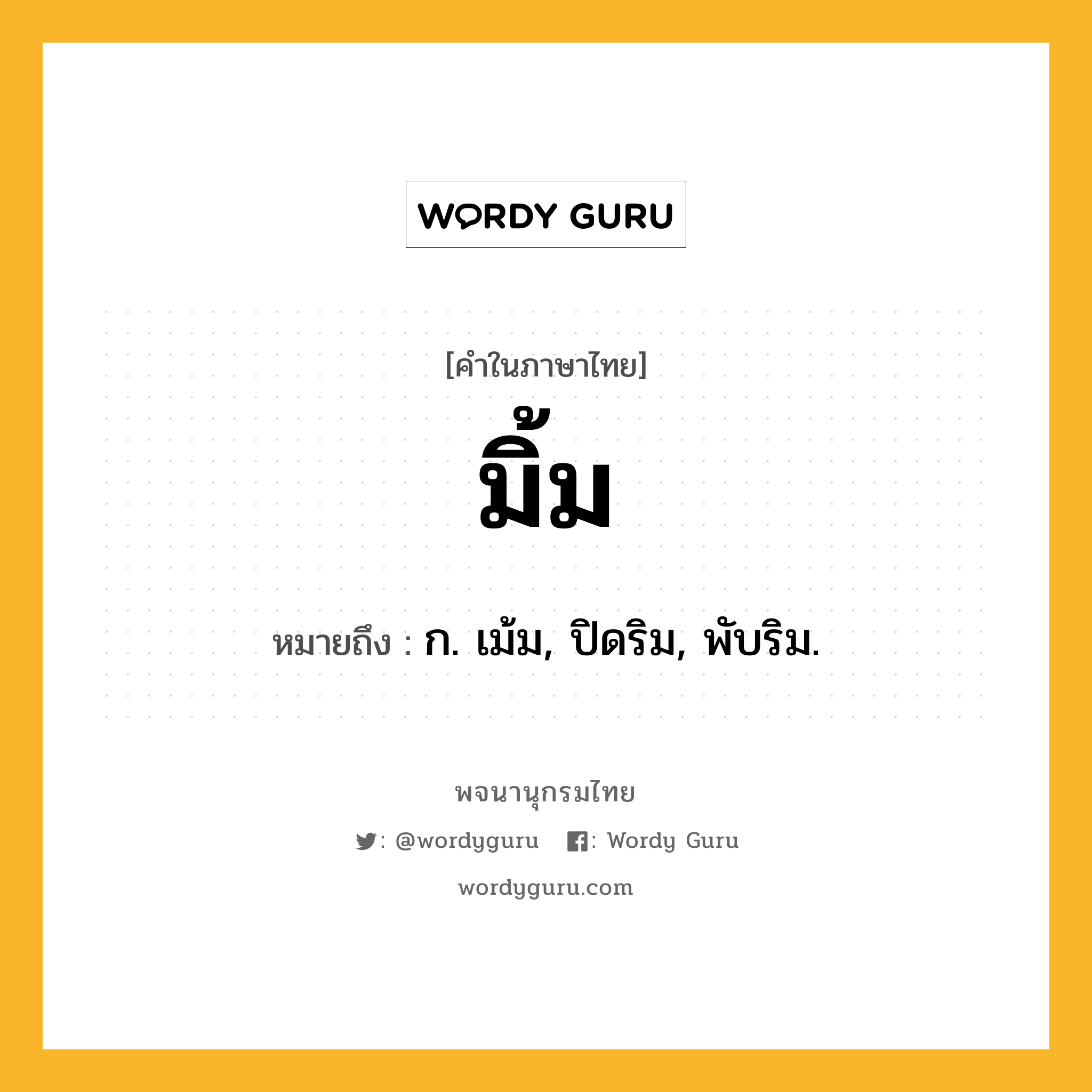 มิ้ม หมายถึงอะไร?, คำในภาษาไทย มิ้ม หมายถึง ก. เม้ม, ปิดริม, พับริม.