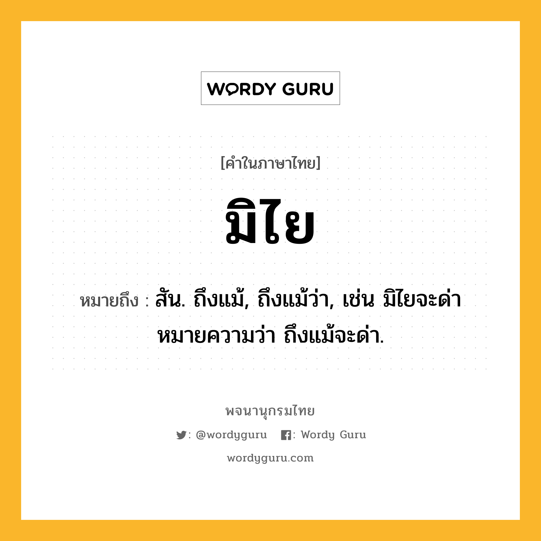 มิไย ความหมาย หมายถึงอะไร?, คำในภาษาไทย มิไย หมายถึง สัน. ถึงแม้, ถึงแม้ว่า, เช่น มิไยจะด่า หมายความว่า ถึงแม้จะด่า.