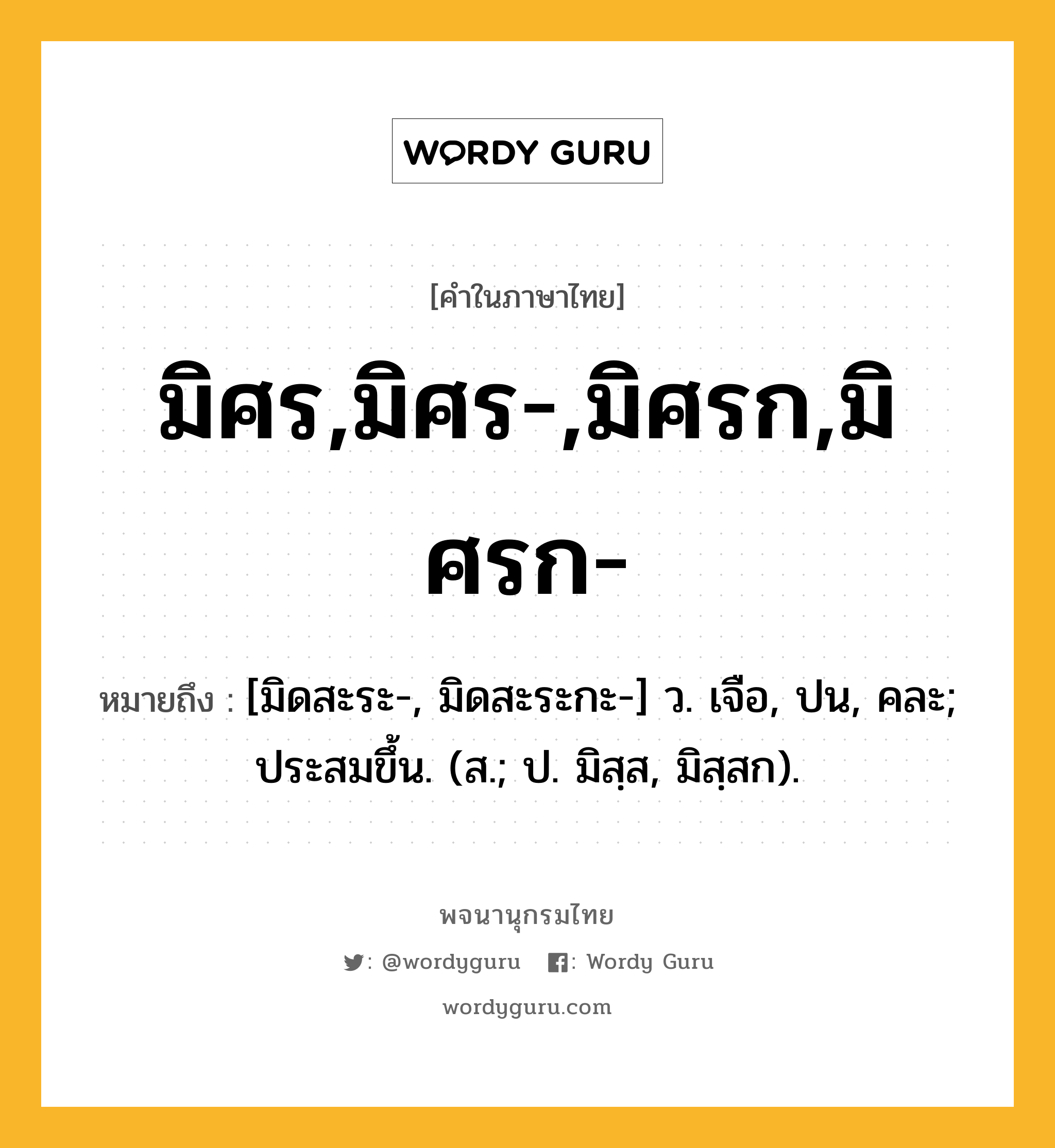 มิศร,มิศร-,มิศรก,มิศรก- หมายถึงอะไร?, คำในภาษาไทย มิศร,มิศร-,มิศรก,มิศรก- หมายถึง [มิดสะระ-, มิดสะระกะ-] ว. เจือ, ปน, คละ; ประสมขึ้น. (ส.; ป. มิสฺส, มิสฺสก).