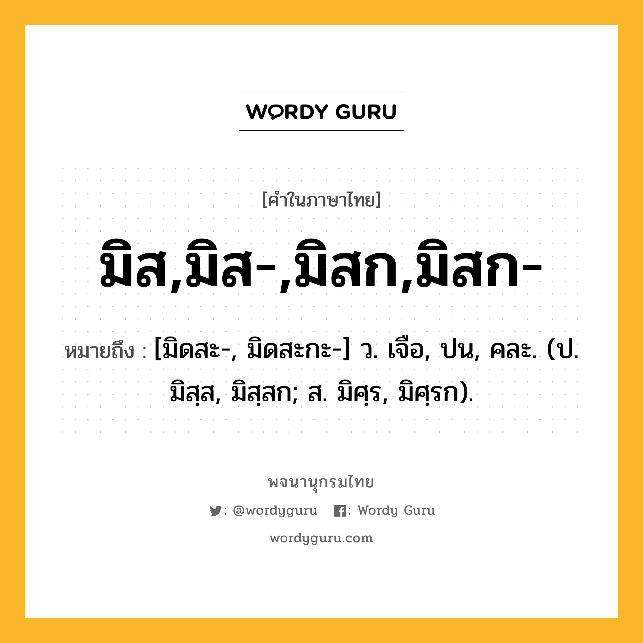 มิส,มิส-,มิสก,มิสก- หมายถึงอะไร?, คำในภาษาไทย มิส,มิส-,มิสก,มิสก- หมายถึง [มิดสะ-, มิดสะกะ-] ว. เจือ, ปน, คละ. (ป. มิสฺส, มิสฺสก; ส. มิศฺร, มิศฺรก).