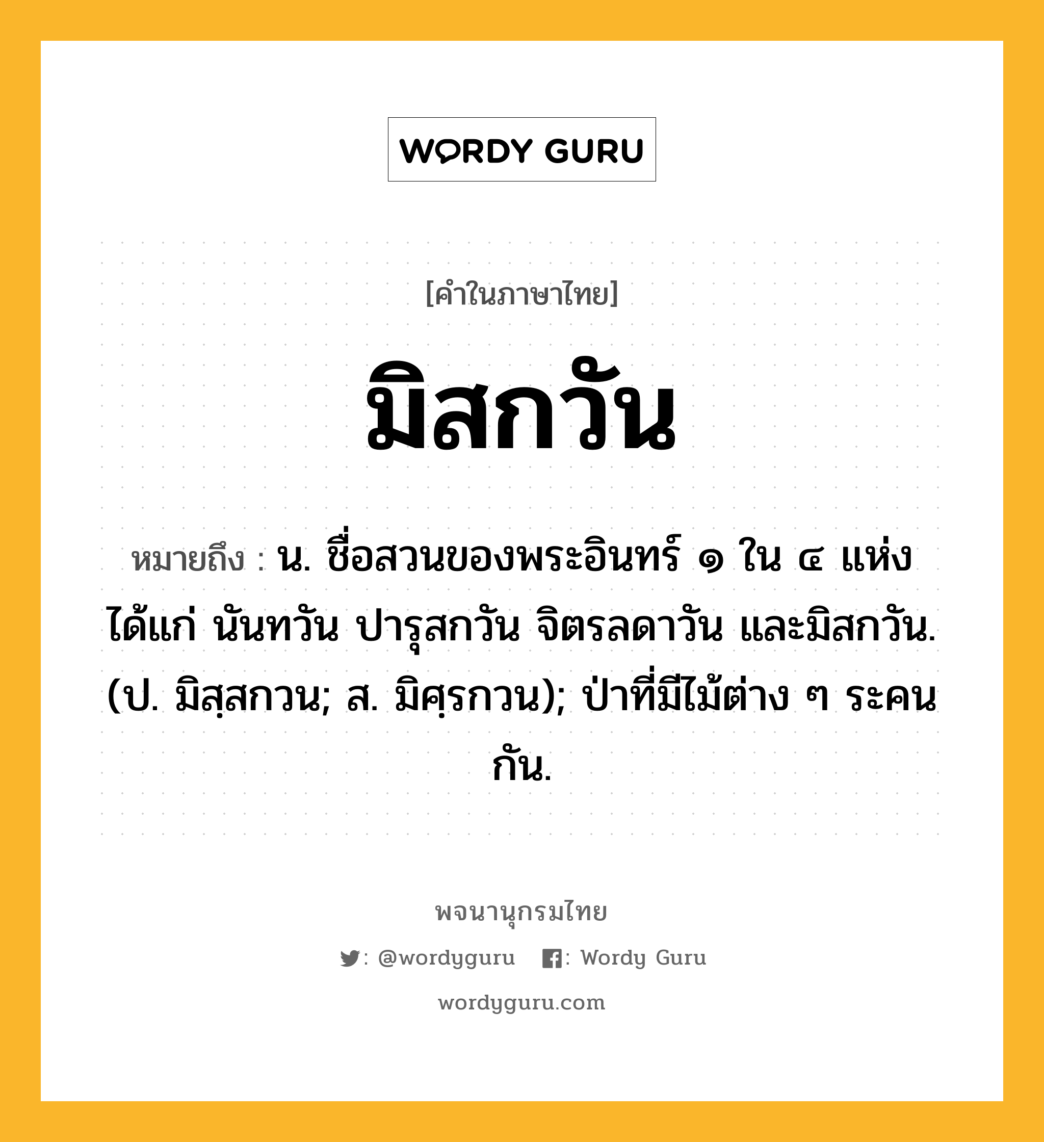 มิสกวัน ความหมาย หมายถึงอะไร?, คำในภาษาไทย มิสกวัน หมายถึง น. ชื่อสวนของพระอินทร์ ๑ ใน ๔ แห่ง ได้แก่ นันทวัน ปารุสกวัน จิตรลดาวัน และมิสกวัน. (ป. มิสฺสกวน; ส. มิศฺรกวน); ป่าที่มีไม้ต่าง ๆ ระคนกัน.