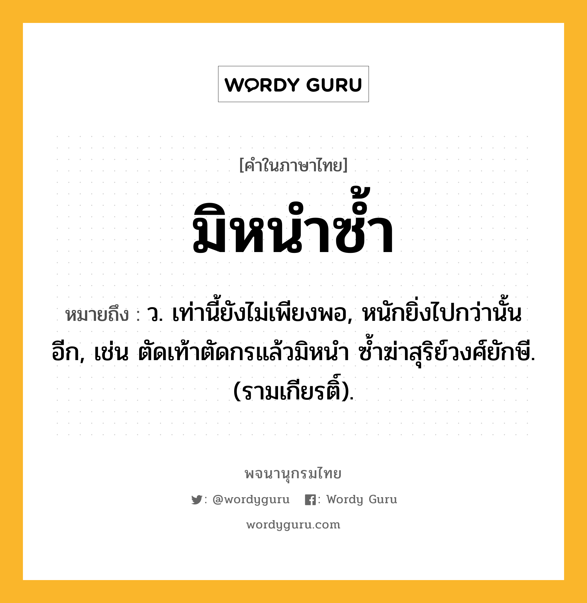 มิหนำซ้ำ หมายถึงอะไร?, คำในภาษาไทย มิหนำซ้ำ หมายถึง ว. เท่านี้ยังไม่เพียงพอ, หนักยิ่งไปกว่านั้นอีก, เช่น ตัดเท้าตัดกรแล้วมิหนำ ซ้ำฆ่าสุริย์วงศ์ยักษี. (รามเกียรติ์).