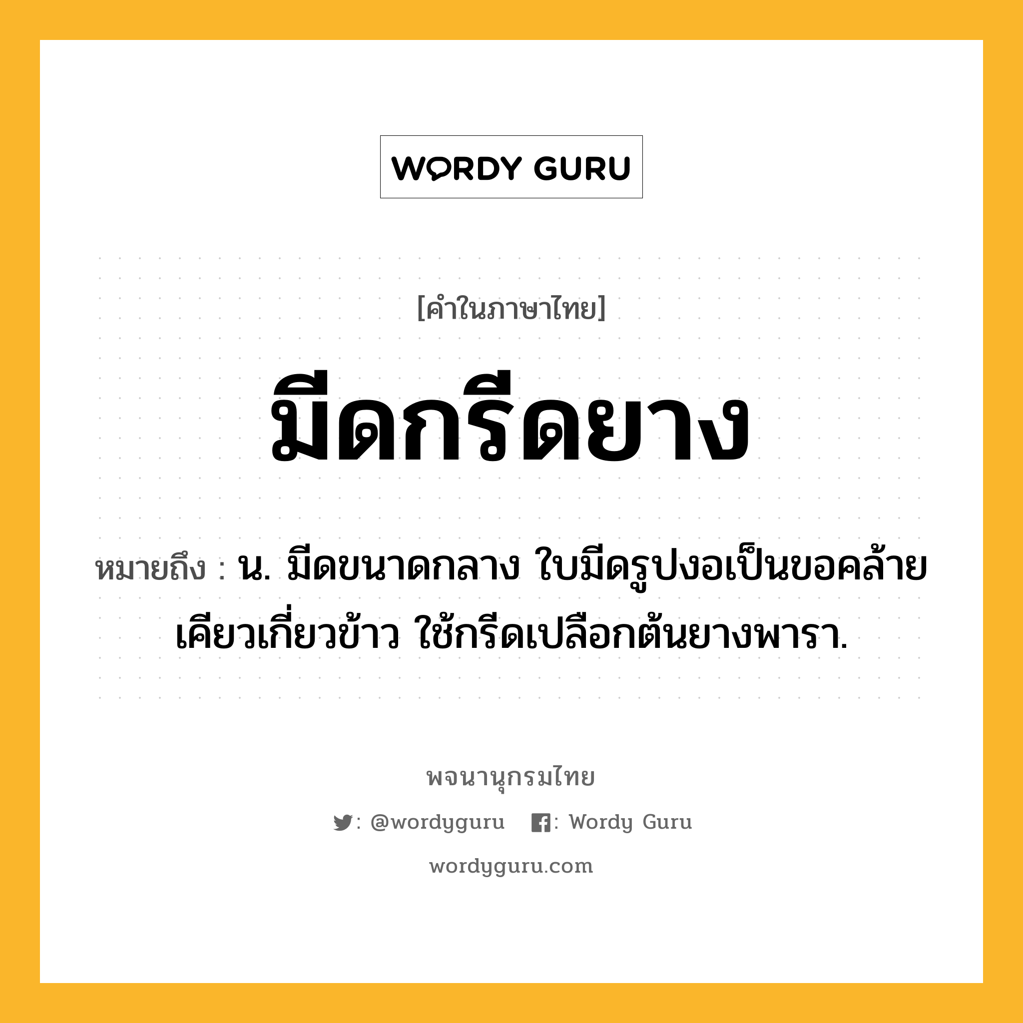 มีดกรีดยาง หมายถึงอะไร?, คำในภาษาไทย มีดกรีดยาง หมายถึง น. มีดขนาดกลาง ใบมีดรูปงอเป็นขอคล้ายเคียวเกี่ยวข้าว ใช้กรีดเปลือกต้นยางพารา.