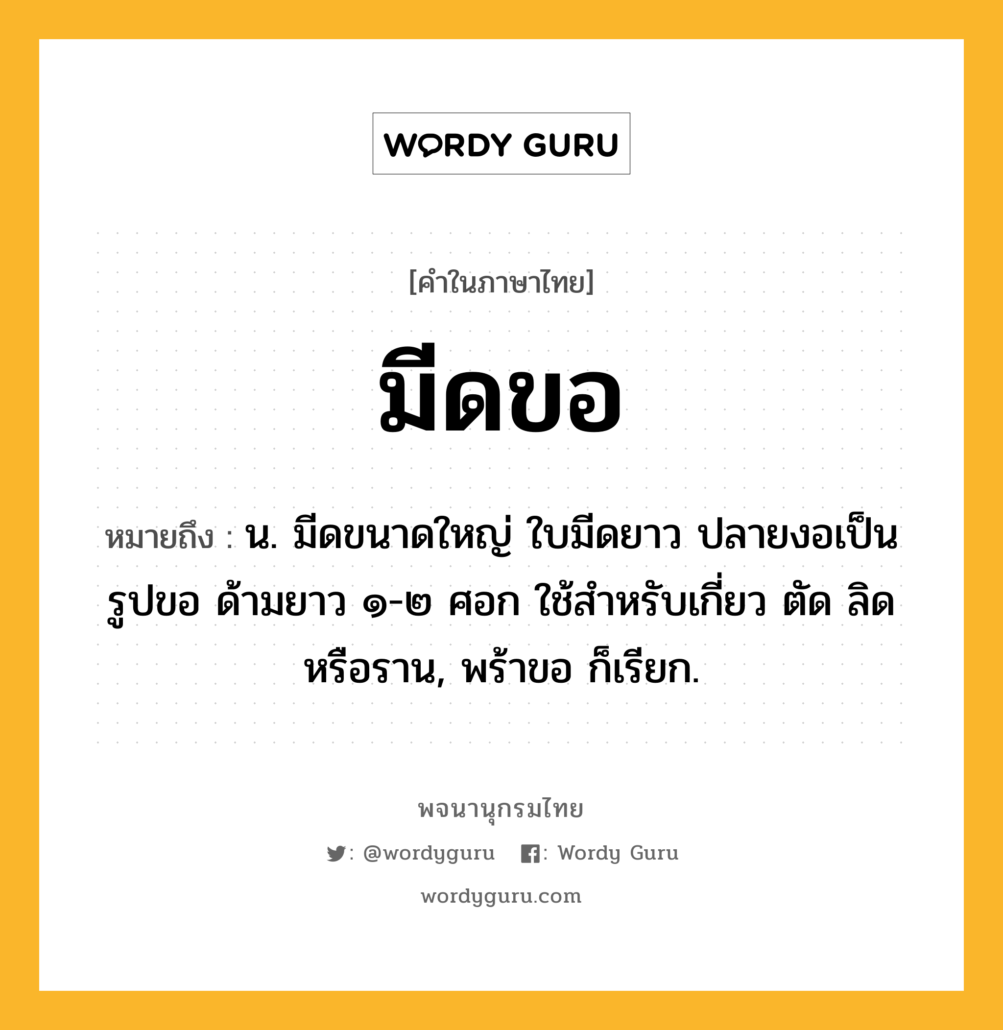 มีดขอ หมายถึงอะไร?, คำในภาษาไทย มีดขอ หมายถึง น. มีดขนาดใหญ่ ใบมีดยาว ปลายงอเป็นรูปขอ ด้ามยาว ๑-๒ ศอก ใช้สำหรับเกี่ยว ตัด ลิด หรือราน, พร้าขอ ก็เรียก.