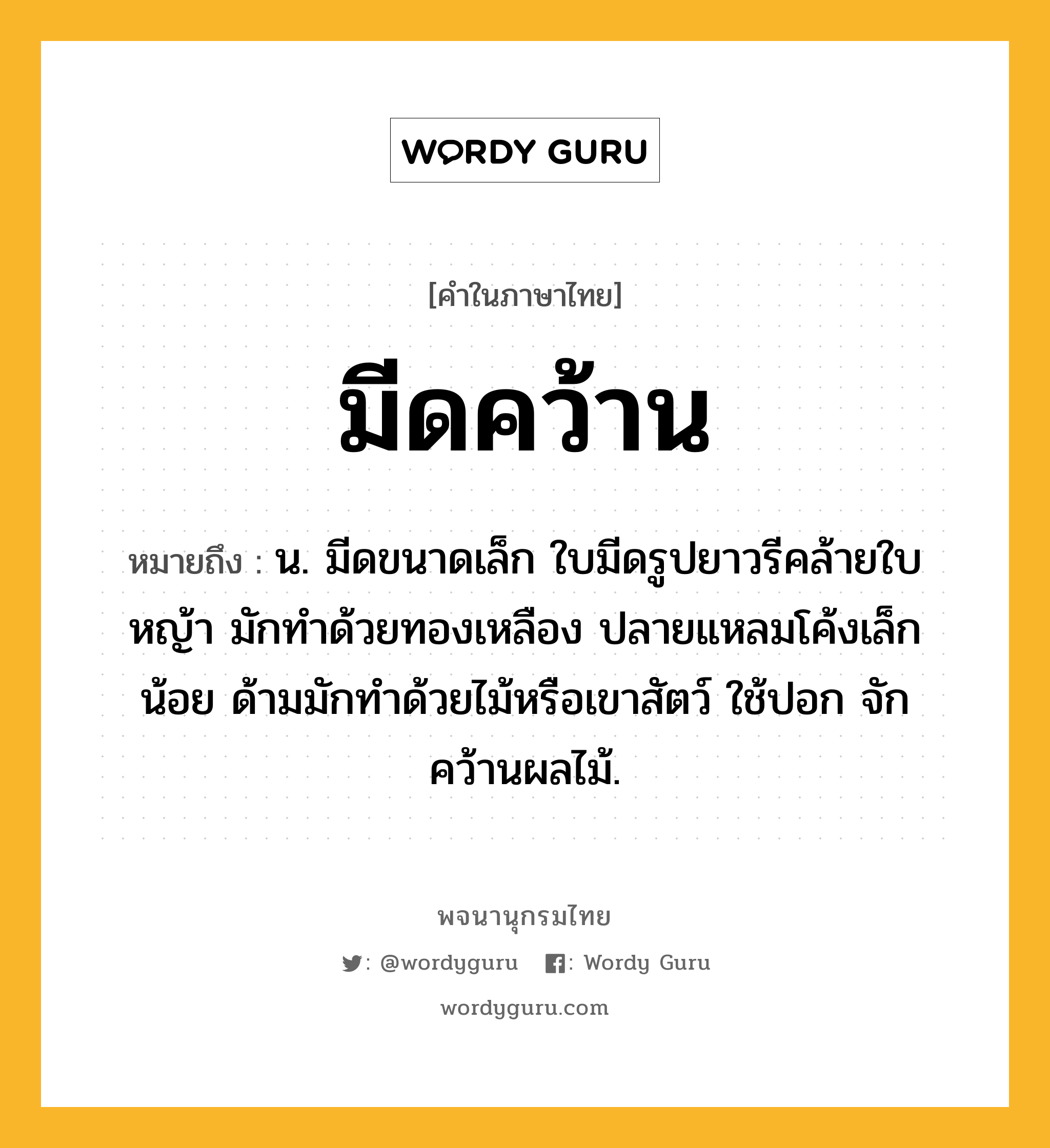 มีดคว้าน หมายถึงอะไร?, คำในภาษาไทย มีดคว้าน หมายถึง น. มีดขนาดเล็ก ใบมีดรูปยาวรีคล้ายใบหญ้า มักทำด้วยทองเหลือง ปลายแหลมโค้งเล็กน้อย ด้ามมักทำด้วยไม้หรือเขาสัตว์ ใช้ปอก จัก คว้านผลไม้.