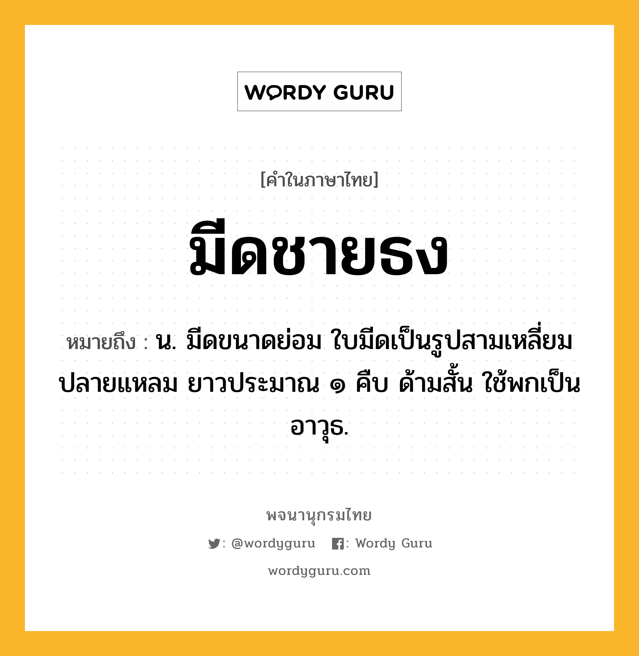 มีดชายธง หมายถึงอะไร?, คำในภาษาไทย มีดชายธง หมายถึง น. มีดขนาดย่อม ใบมีดเป็นรูปสามเหลี่ยม ปลายแหลม ยาวประมาณ ๑ คืบ ด้ามสั้น ใช้พกเป็นอาวุธ.