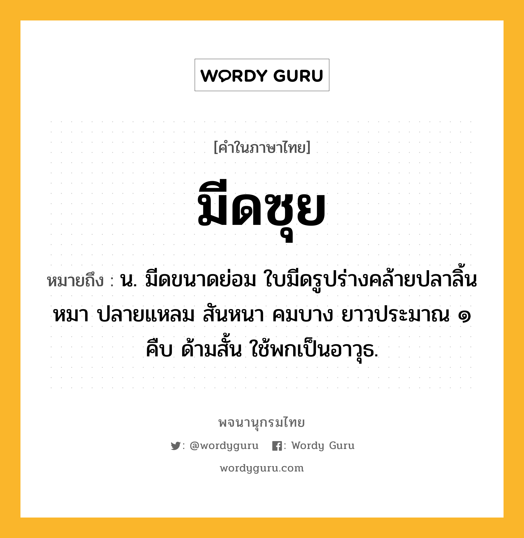 มีดซุย หมายถึงอะไร?, คำในภาษาไทย มีดซุย หมายถึง น. มีดขนาดย่อม ใบมีดรูปร่างคล้ายปลาลิ้นหมา ปลายแหลม สันหนา คมบาง ยาวประมาณ ๑ คืบ ด้ามสั้น ใช้พกเป็นอาวุธ.