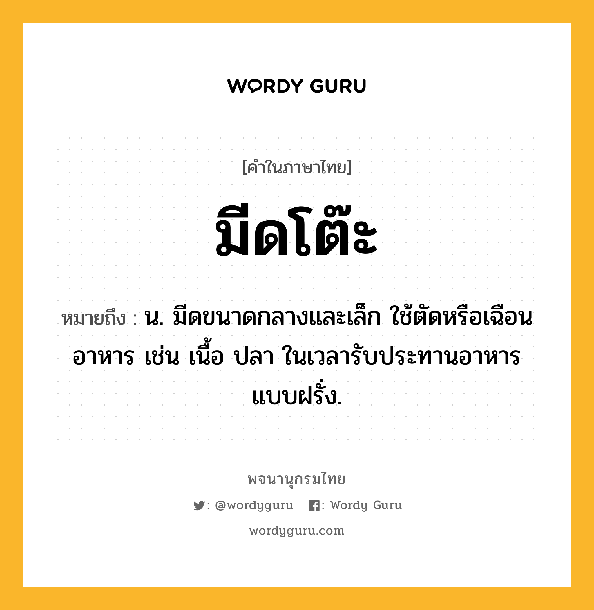 มีดโต๊ะ หมายถึงอะไร?, คำในภาษาไทย มีดโต๊ะ หมายถึง น. มีดขนาดกลางและเล็ก ใช้ตัดหรือเฉือนอาหาร เช่น เนื้อ ปลา ในเวลารับประทานอาหารแบบฝรั่ง.