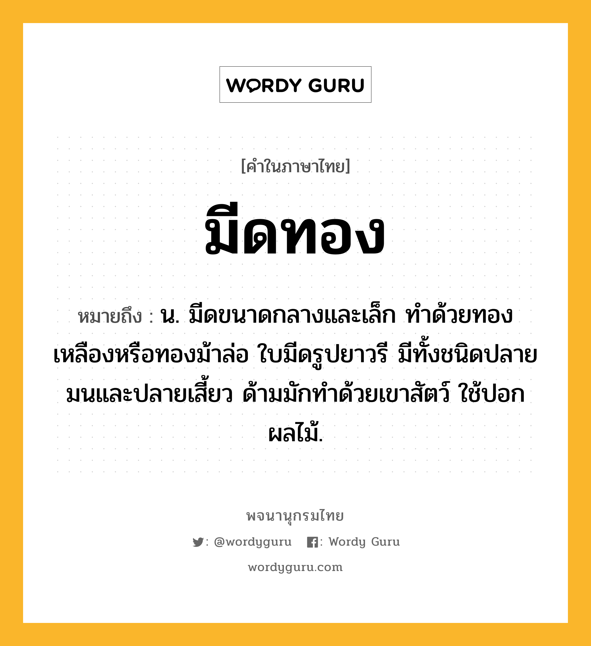 มีดทอง หมายถึงอะไร?, คำในภาษาไทย มีดทอง หมายถึง น. มีดขนาดกลางและเล็ก ทำด้วยทองเหลืองหรือทองม้าล่อ ใบมีดรูปยาวรี มีทั้งชนิดปลายมนและปลายเสี้ยว ด้ามมักทำด้วยเขาสัตว์ ใช้ปอกผลไม้.