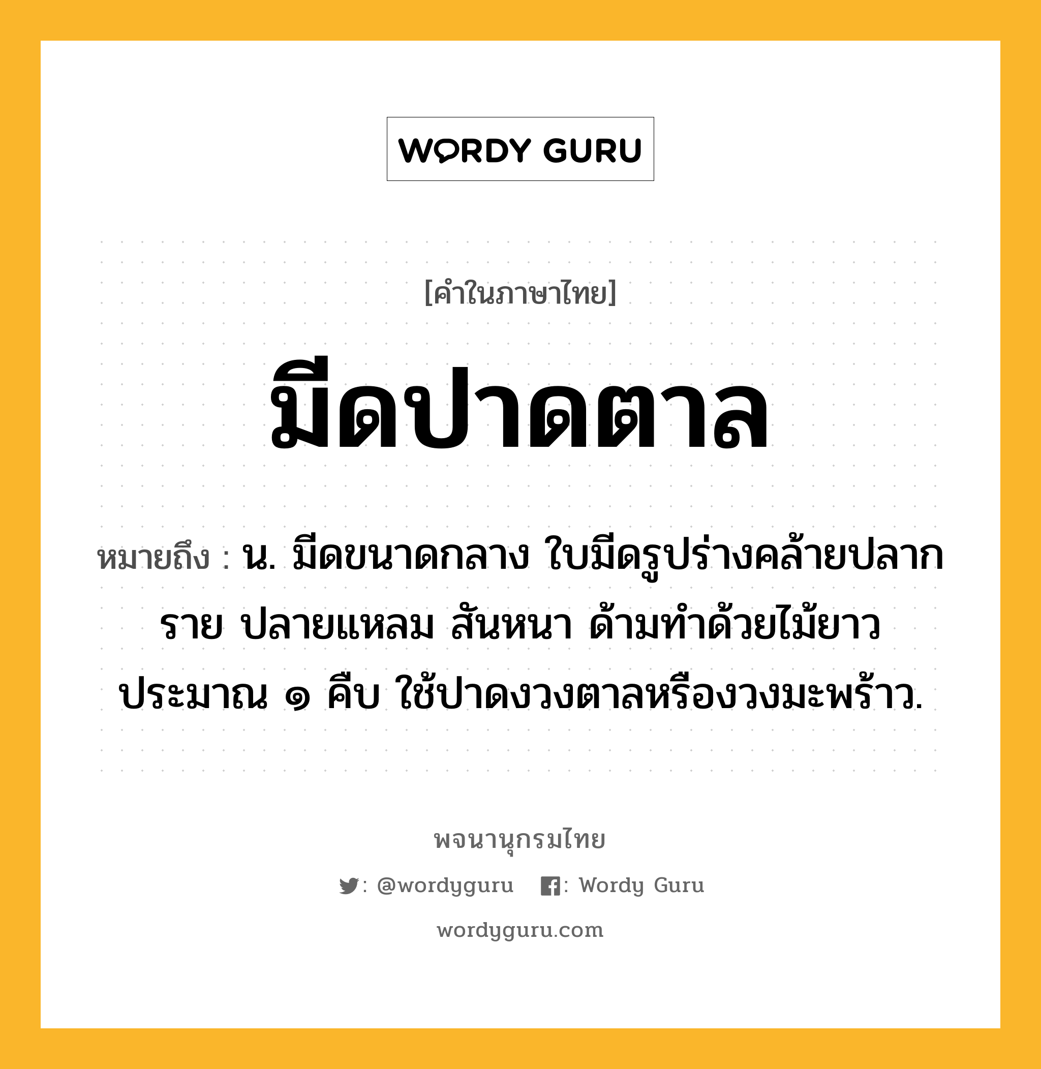 มีดปาดตาล หมายถึงอะไร?, คำในภาษาไทย มีดปาดตาล หมายถึง น. มีดขนาดกลาง ใบมีดรูปร่างคล้ายปลากราย ปลายแหลม สันหนา ด้ามทำด้วยไม้ยาวประมาณ ๑ คืบ ใช้ปาดงวงตาลหรืองวงมะพร้าว.