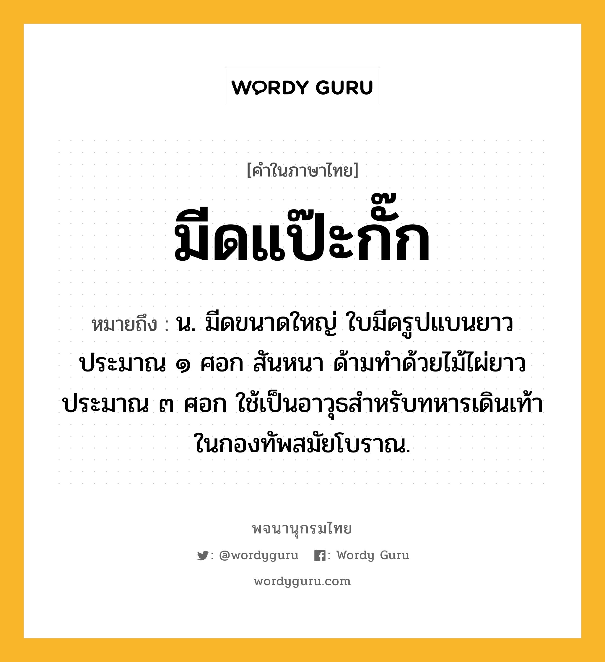 มีดแป๊ะกั๊ก หมายถึงอะไร?, คำในภาษาไทย มีดแป๊ะกั๊ก หมายถึง น. มีดขนาดใหญ่ ใบมีดรูปแบนยาวประมาณ ๑ ศอก สันหนา ด้ามทำด้วยไม้ไผ่ยาวประมาณ ๓ ศอก ใช้เป็นอาวุธสำหรับทหารเดินเท้าในกองทัพสมัยโบราณ.