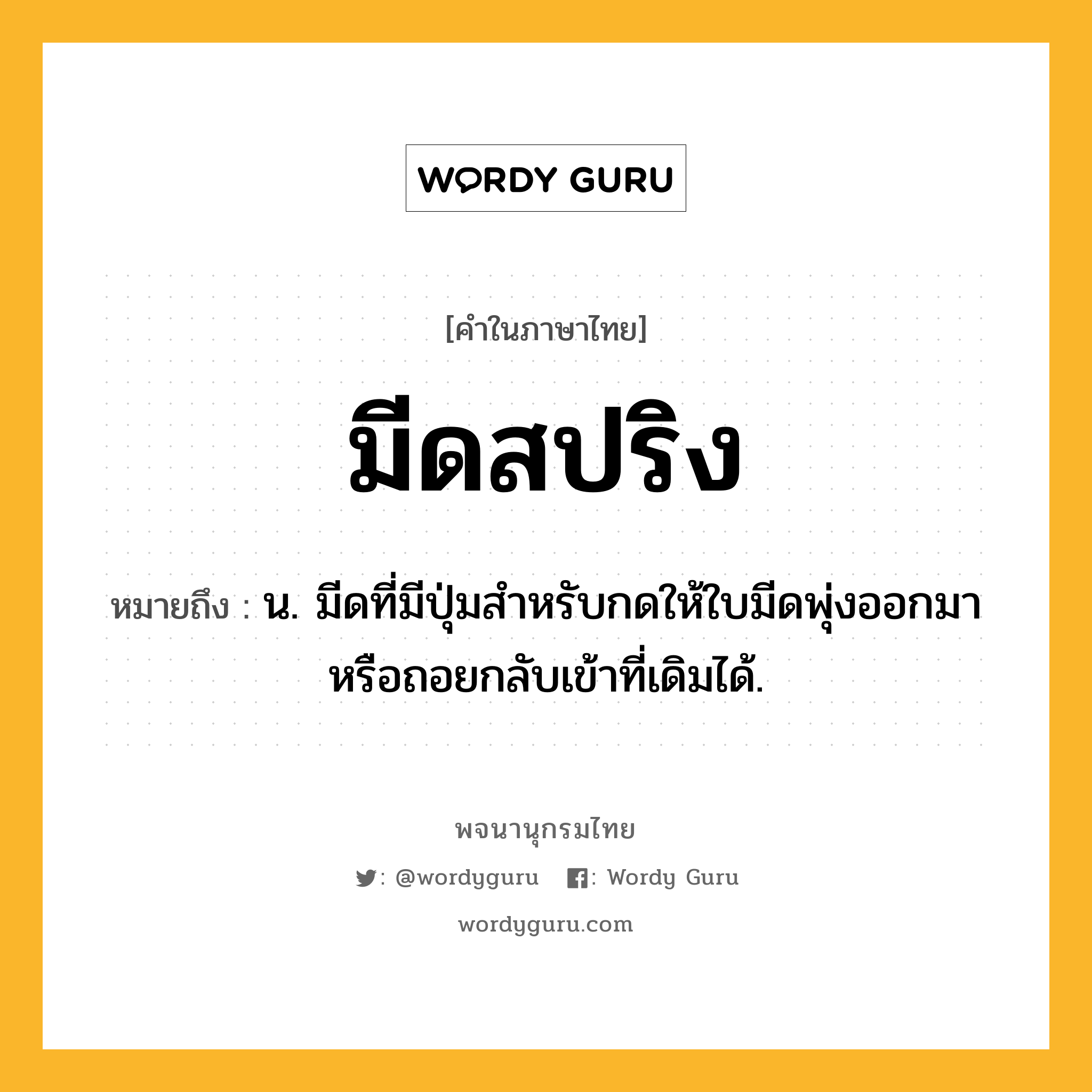 มีดสปริง หมายถึงอะไร?, คำในภาษาไทย มีดสปริง หมายถึง น. มีดที่มีปุ่มสำหรับกดให้ใบมีดพุ่งออกมาหรือถอยกลับเข้าที่เดิมได้.