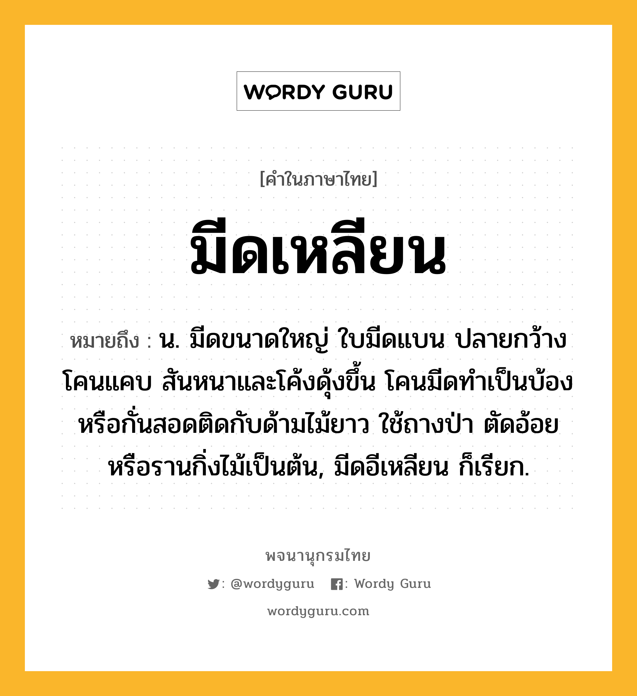 มีดเหลียน หมายถึงอะไร?, คำในภาษาไทย มีดเหลียน หมายถึง น. มีดขนาดใหญ่ ใบมีดแบน ปลายกว้างโคนแคบ สันหนาและโค้งดุ้งขึ้น โคนมีดทำเป็นบ้องหรือกั่นสอดติดกับด้ามไม้ยาว ใช้ถางป่า ตัดอ้อย หรือรานกิ่งไม้เป็นต้น, มีดอีเหลียน ก็เรียก.