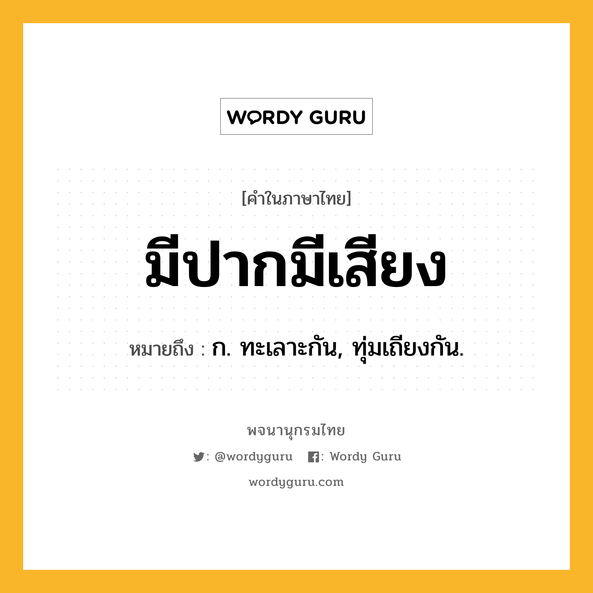 มีปากมีเสียง ความหมาย หมายถึงอะไร?, คำในภาษาไทย มีปากมีเสียง หมายถึง ก. ทะเลาะกัน, ทุ่มเถียงกัน.