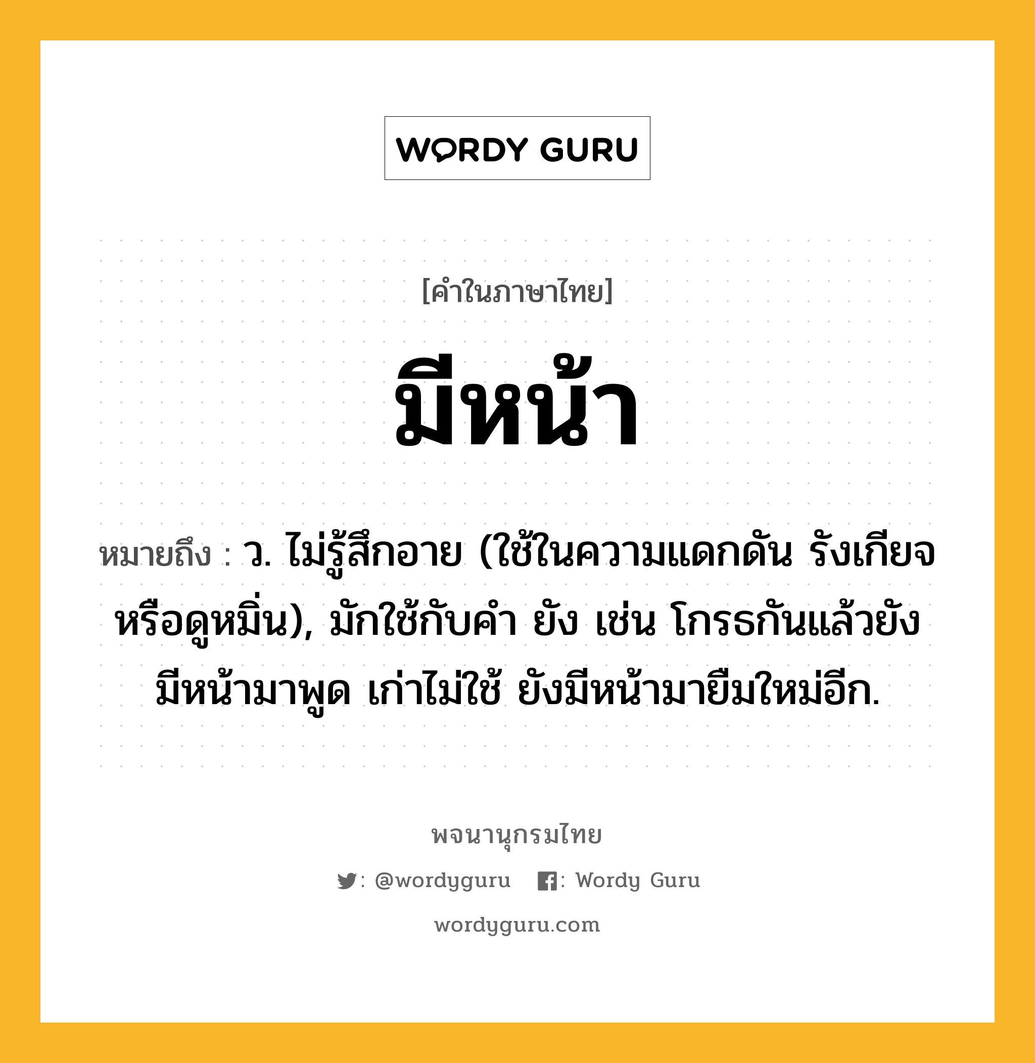 มีหน้า หมายถึงอะไร?, คำในภาษาไทย มีหน้า หมายถึง ว. ไม่รู้สึกอาย (ใช้ในความแดกดัน รังเกียจ หรือดูหมิ่น), มักใช้กับคํา ยัง เช่น โกรธกันแล้วยังมีหน้ามาพูด เก่าไม่ใช้ ยังมีหน้ามายืมใหม่อีก.