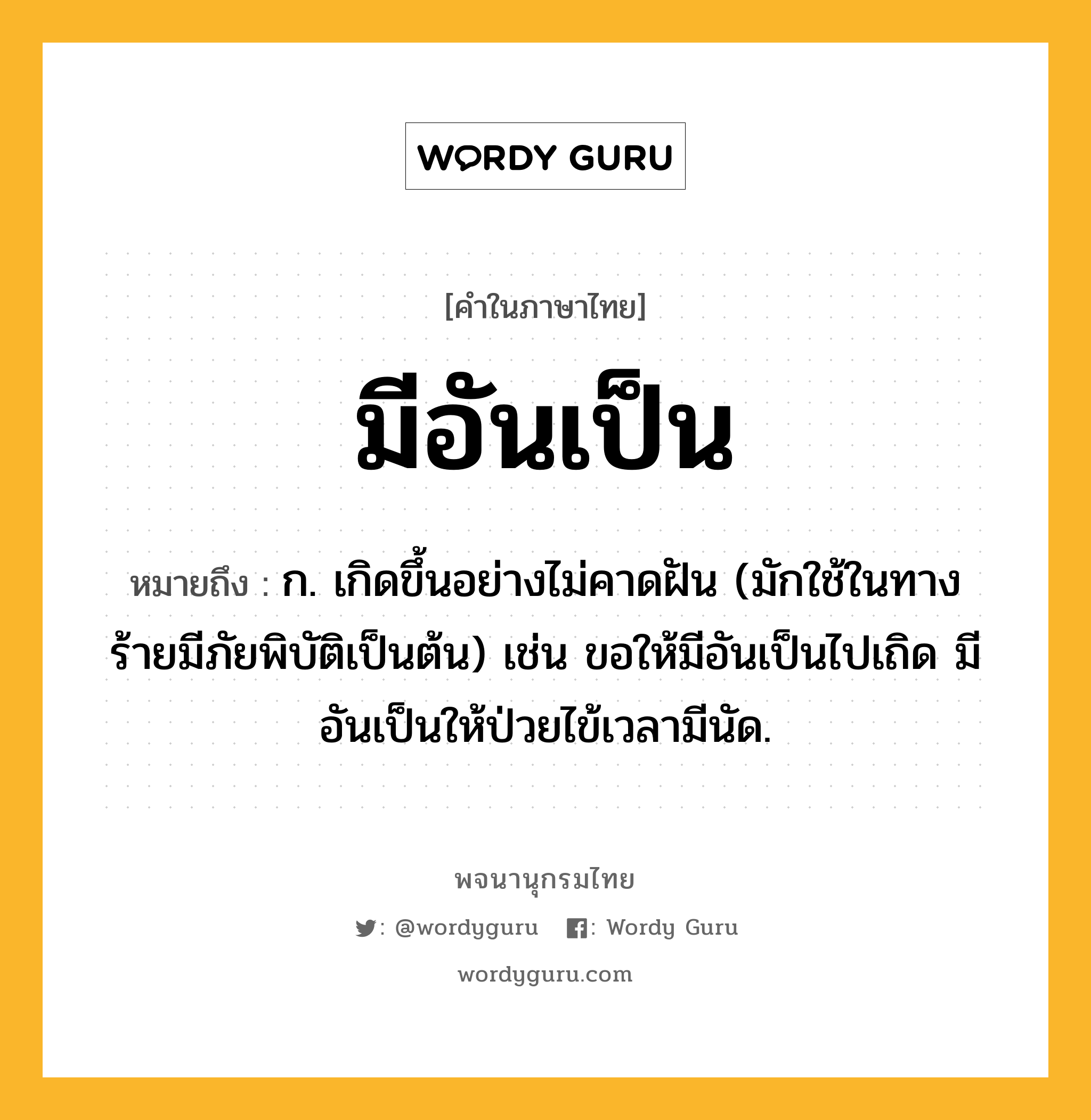 มีอันเป็น หมายถึงอะไร?, คำในภาษาไทย มีอันเป็น หมายถึง ก. เกิดขึ้นอย่างไม่คาดฝัน (มักใช้ในทางร้ายมีภัยพิบัติเป็นต้น) เช่น ขอให้มีอันเป็นไปเถิด มีอันเป็นให้ป่วยไข้เวลามีนัด.