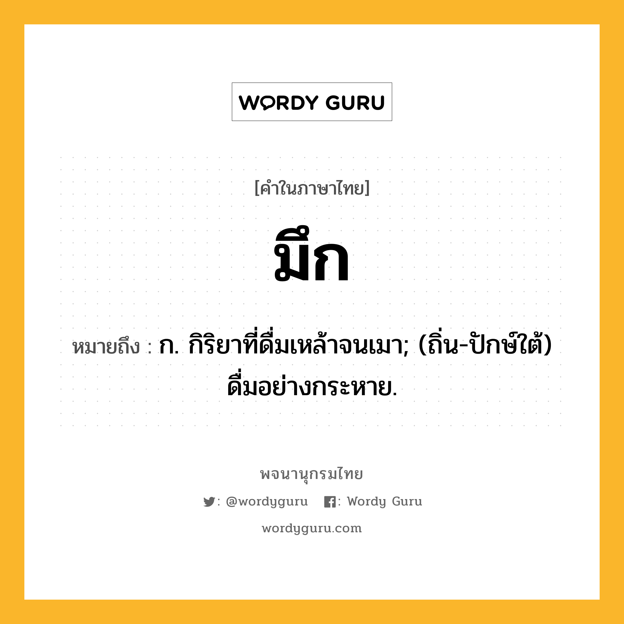 มึก หมายถึงอะไร?, คำในภาษาไทย มึก หมายถึง ก. กิริยาที่ดื่มเหล้าจนเมา; (ถิ่น-ปักษ์ใต้) ดื่มอย่างกระหาย.