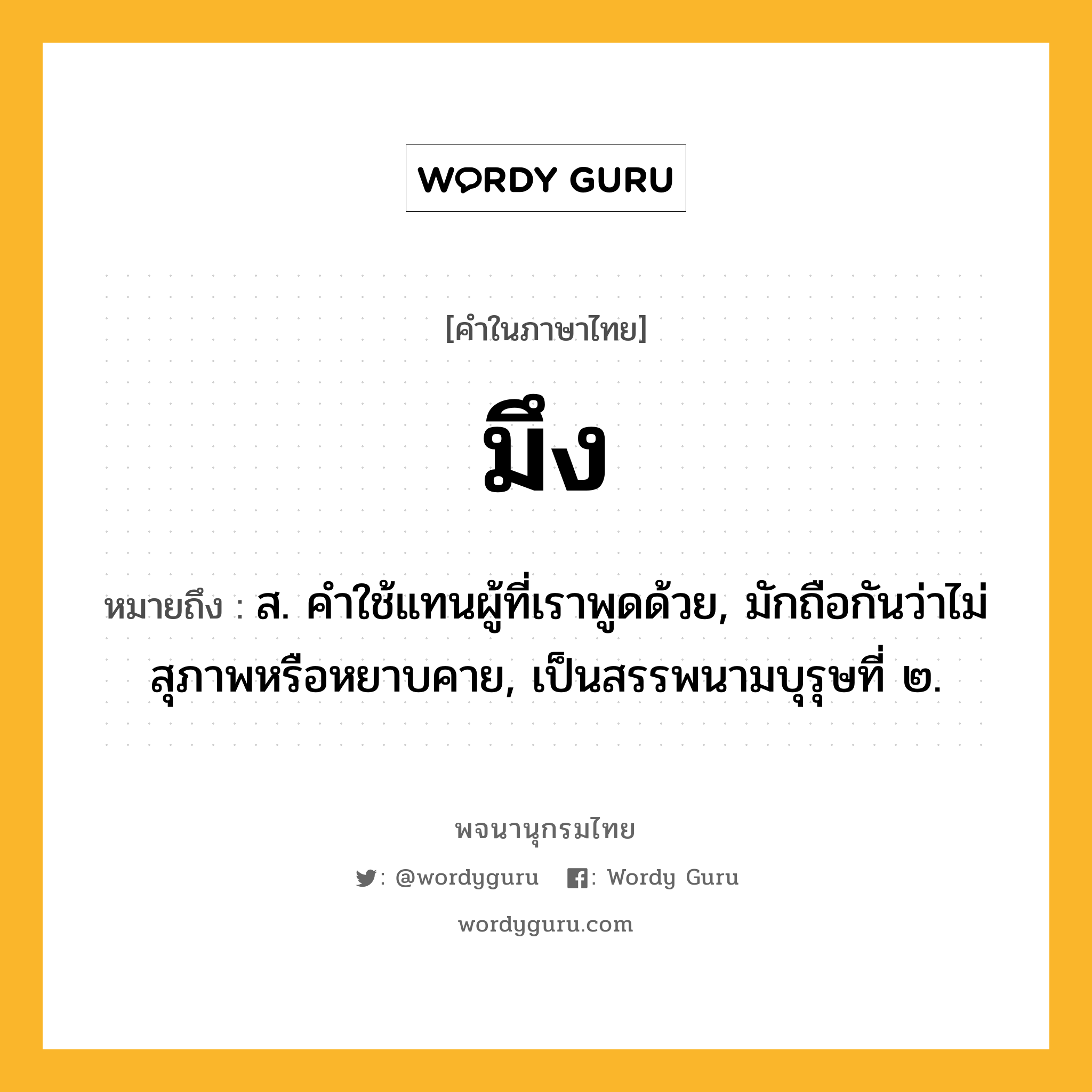 มึง ความหมาย หมายถึงอะไร?, คำในภาษาไทย มึง หมายถึง ส. คําใช้แทนผู้ที่เราพูดด้วย, มักถือกันว่าไม่สุภาพหรือหยาบคาย, เป็นสรรพนามบุรุษที่ ๒.