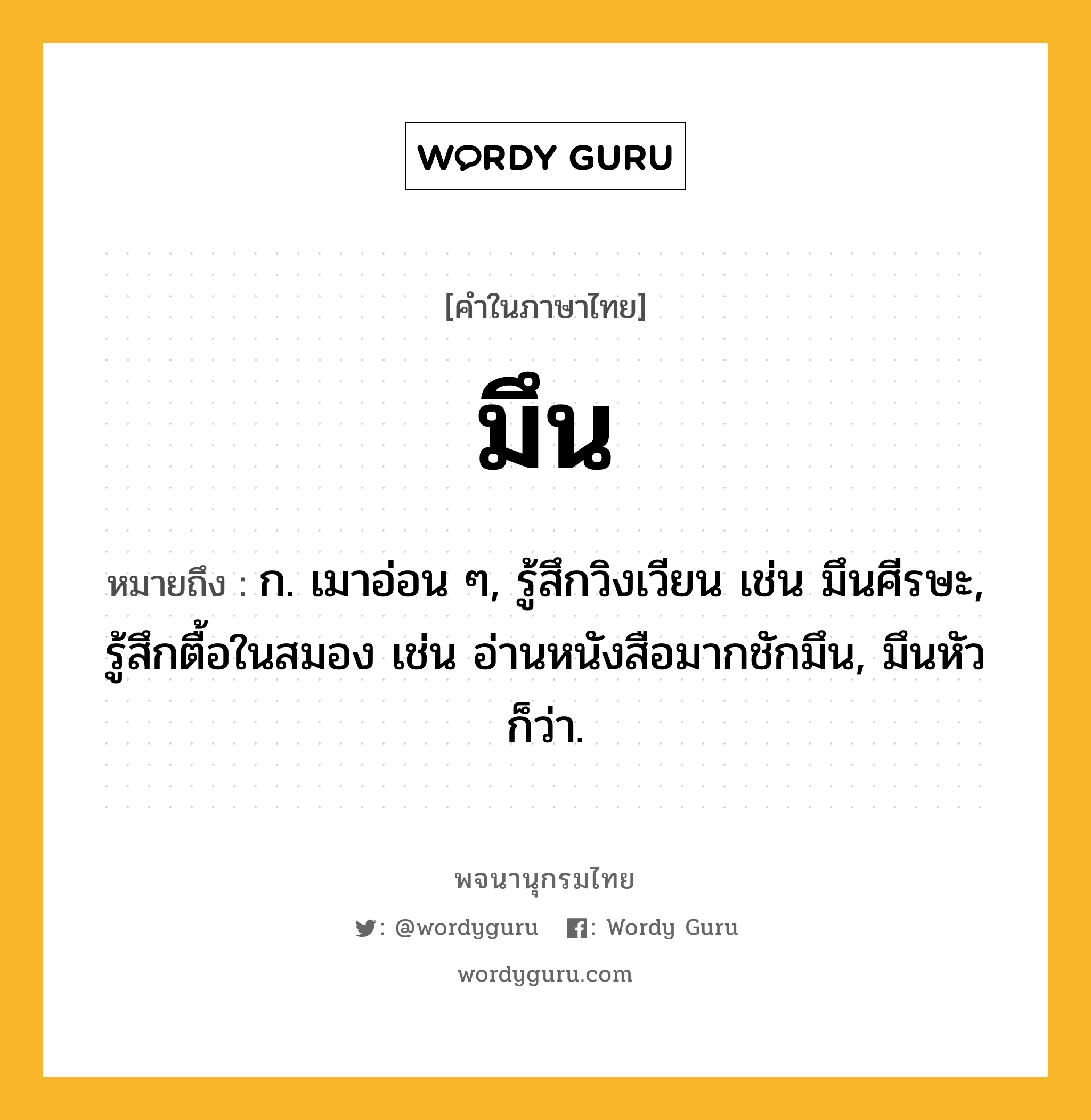 มึน หมายถึงอะไร?, คำในภาษาไทย มึน หมายถึง ก. เมาอ่อน ๆ, รู้สึกวิงเวียน เช่น มึนศีรษะ, รู้สึกตื้อในสมอง เช่น อ่านหนังสือมากชักมึน, มึนหัว ก็ว่า.