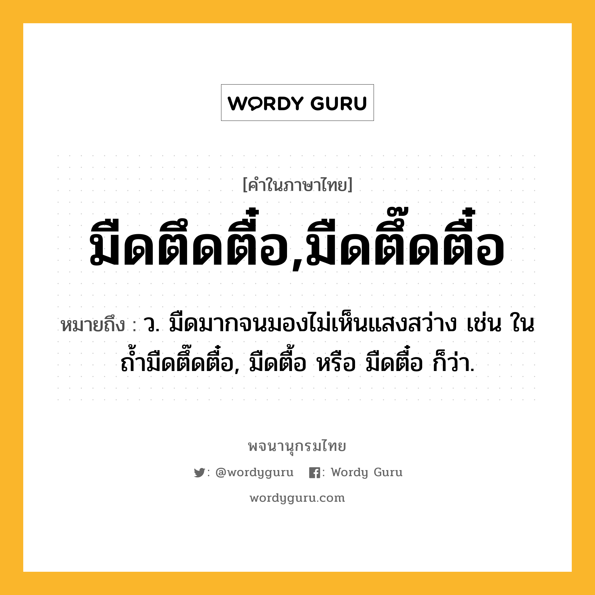 มืดตึดตื๋อ,มืดตึ๊ดตื๋อ หมายถึงอะไร?, คำในภาษาไทย มืดตึดตื๋อ,มืดตึ๊ดตื๋อ หมายถึง ว. มืดมากจนมองไม่เห็นแสงสว่าง เช่น ในถ้ำมืดตึ๊ดตื๋อ, มืดตื้อ หรือ มืดตื๋อ ก็ว่า.