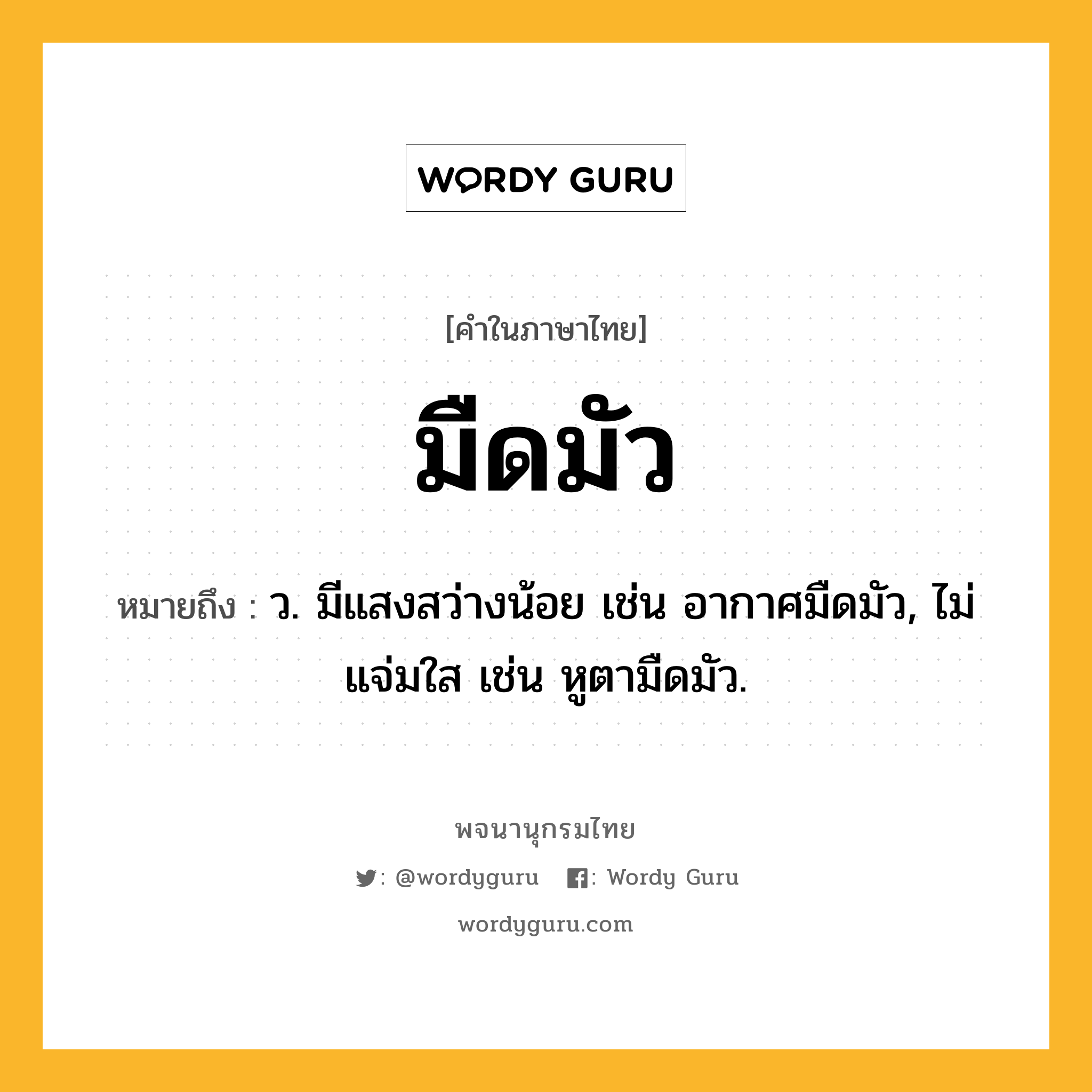 มืดมัว หมายถึงอะไร?, คำในภาษาไทย มืดมัว หมายถึง ว. มีแสงสว่างน้อย เช่น อากาศมืดมัว, ไม่แจ่มใส เช่น หูตามืดมัว.