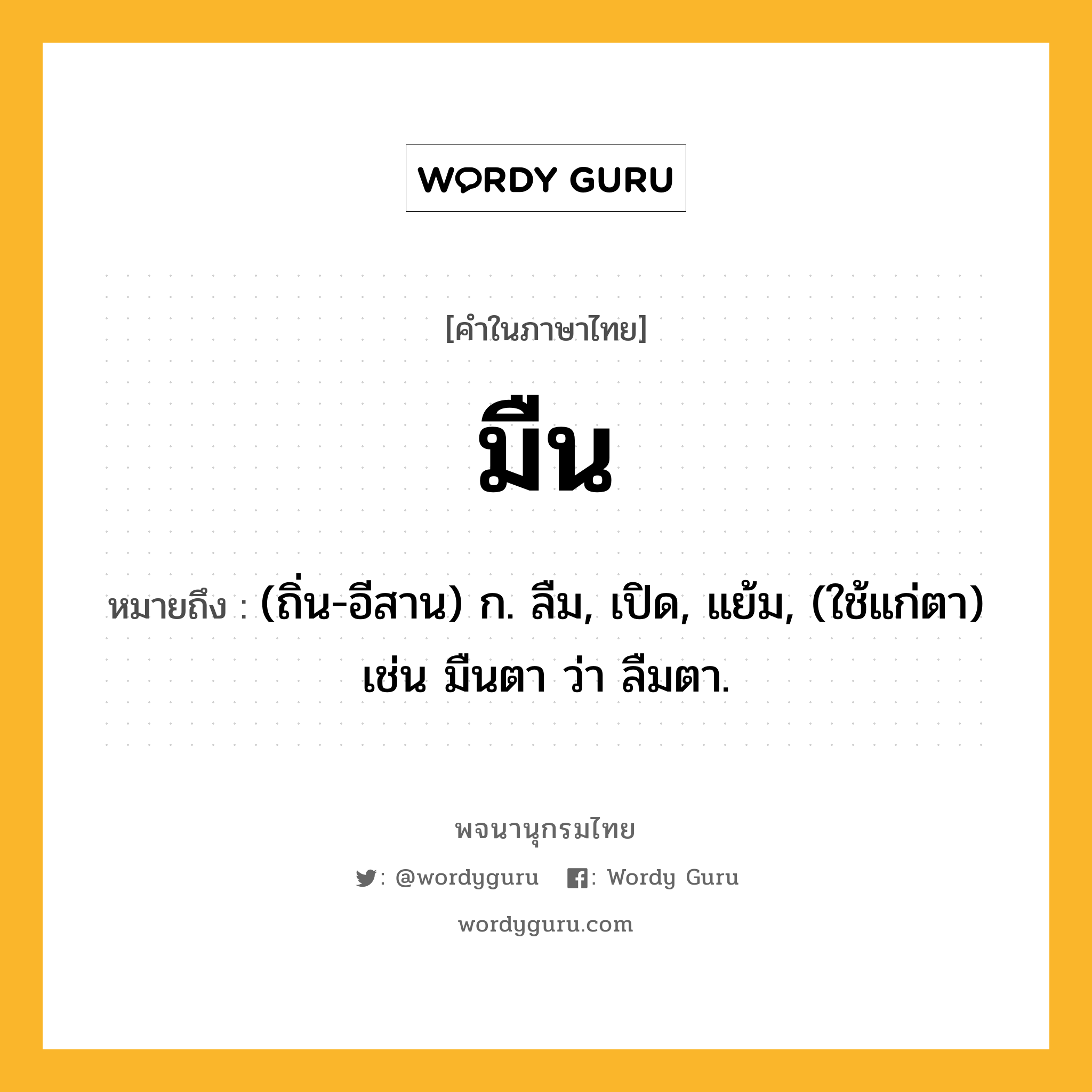 มืน หมายถึงอะไร?, คำในภาษาไทย มืน หมายถึง (ถิ่น-อีสาน) ก. ลืม, เปิด, แย้ม, (ใช้แก่ตา) เช่น มืนตา ว่า ลืมตา.