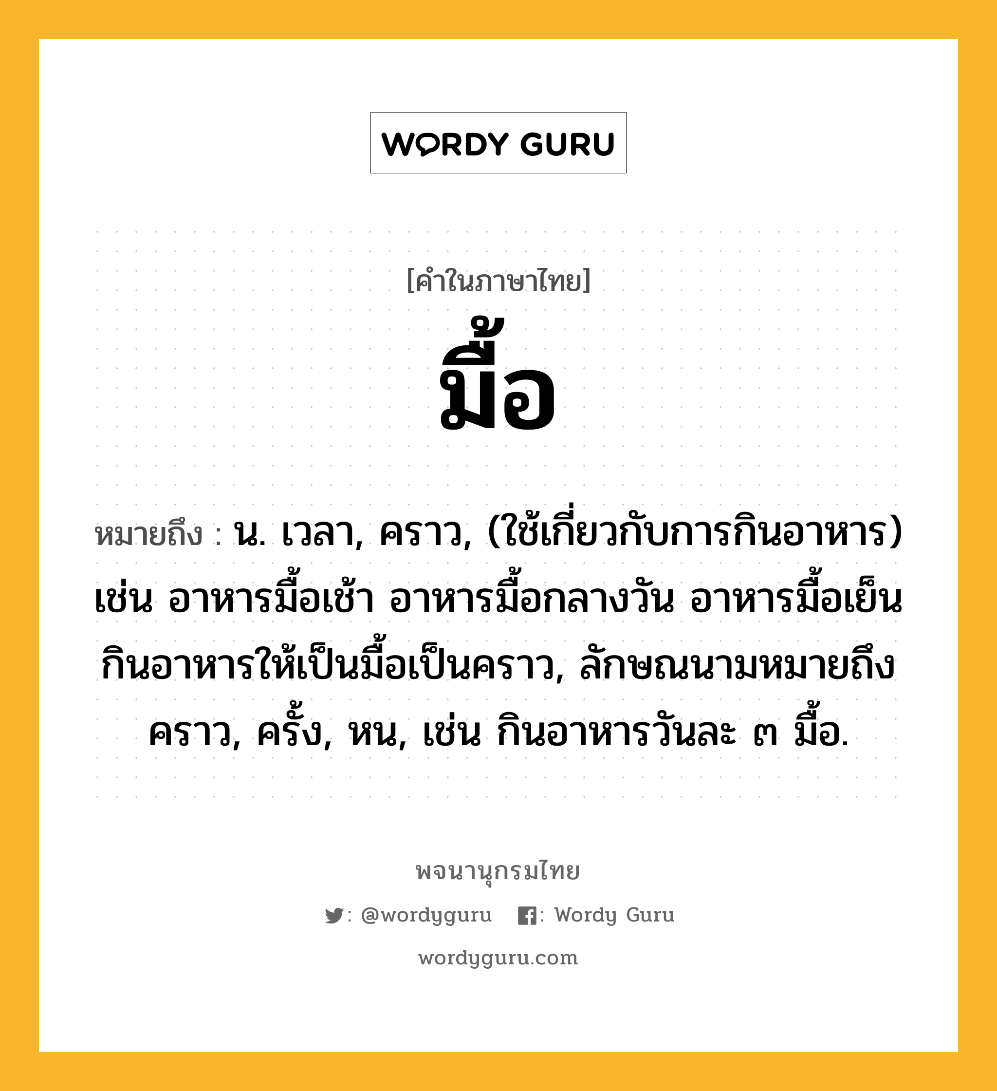 มื้อ หมายถึงอะไร?, คำในภาษาไทย มื้อ หมายถึง น. เวลา, คราว, (ใช้เกี่ยวกับการกินอาหาร) เช่น อาหารมื้อเช้า อาหารมื้อกลางวัน อาหารมื้อเย็น กินอาหารให้เป็นมื้อเป็นคราว, ลักษณนามหมายถึง คราว, ครั้ง, หน, เช่น กินอาหารวันละ ๓ มื้อ.