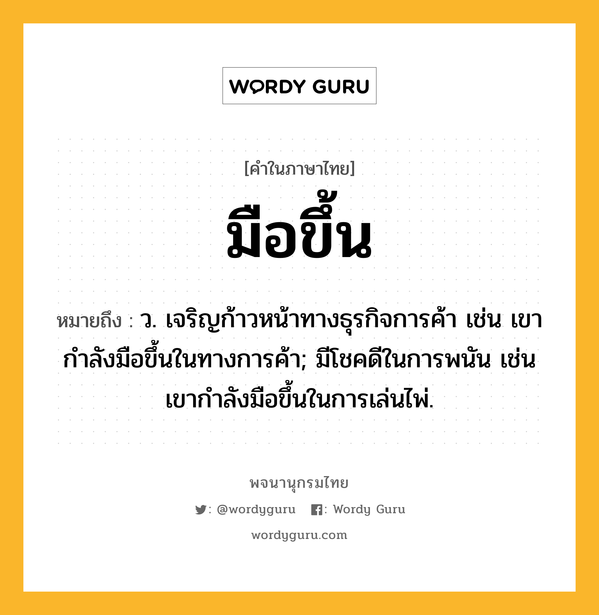 มือขึ้น หมายถึงอะไร?, คำในภาษาไทย มือขึ้น หมายถึง ว. เจริญก้าวหน้าทางธุรกิจการค้า เช่น เขากำลังมือขึ้นในทางการค้า; มีโชคดีในการพนัน เช่น เขากำลังมือขึ้นในการเล่นไพ่.