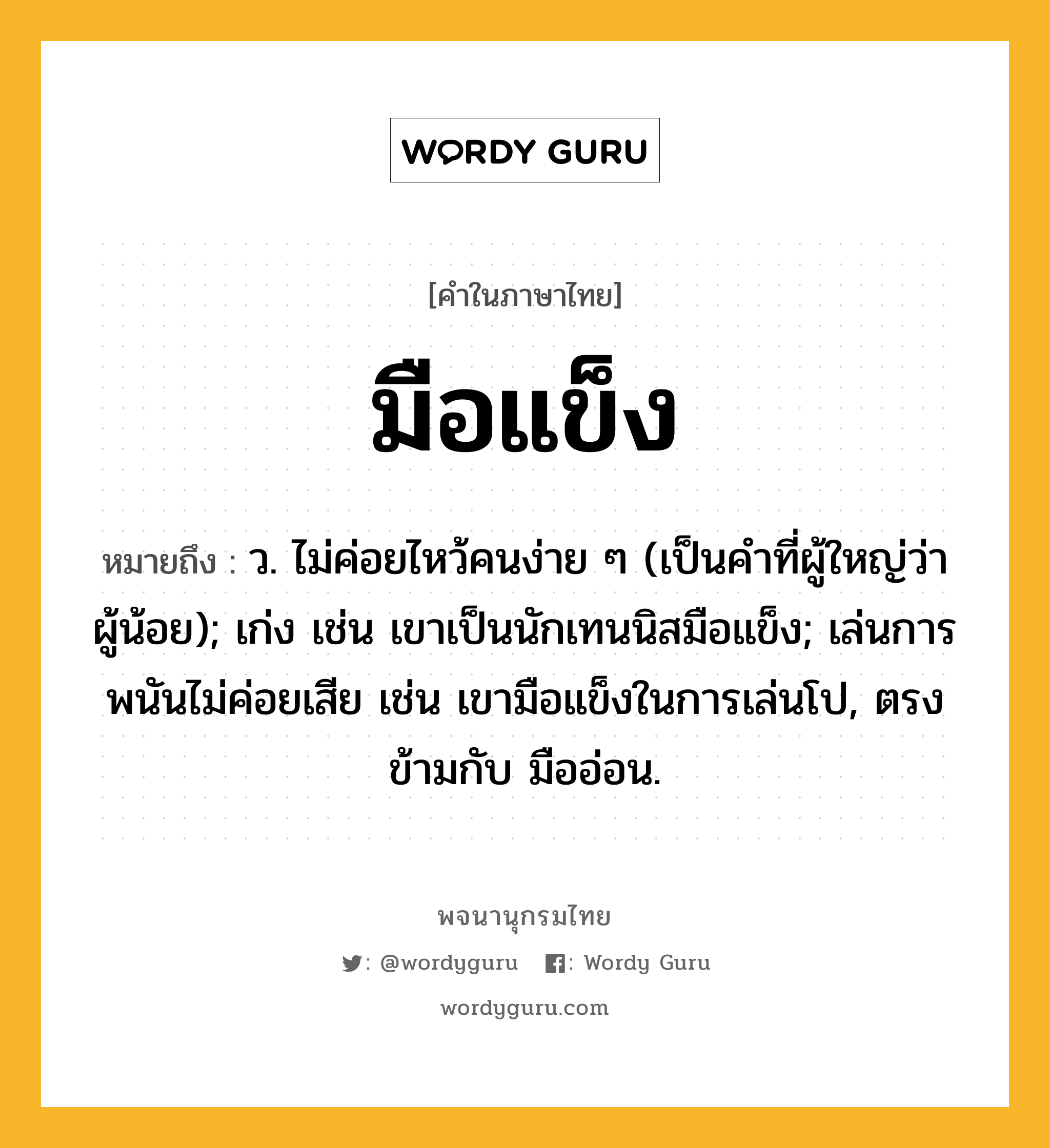 มือแข็ง หมายถึงอะไร?, คำในภาษาไทย มือแข็ง หมายถึง ว. ไม่ค่อยไหว้คนง่าย ๆ (เป็นคำที่ผู้ใหญ่ว่าผู้น้อย); เก่ง เช่น เขาเป็นนักเทนนิสมือแข็ง; เล่นการพนันไม่ค่อยเสีย เช่น เขามือแข็งในการเล่นโป, ตรงข้ามกับ มืออ่อน.