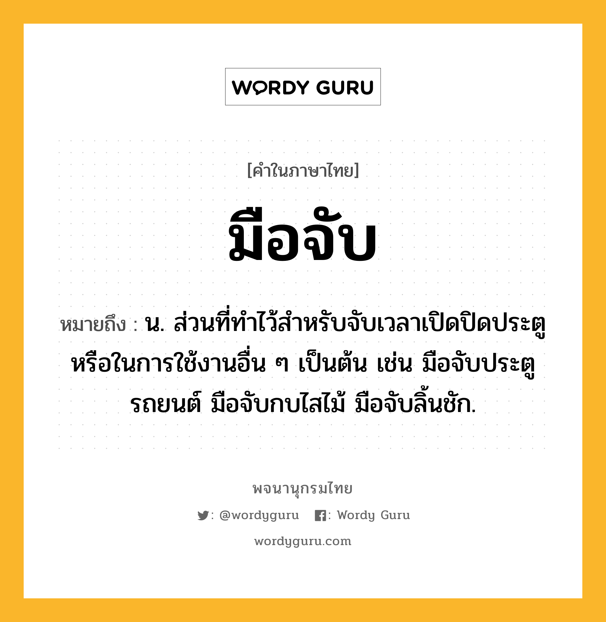 มือจับ หมายถึงอะไร?, คำในภาษาไทย มือจับ หมายถึง น. ส่วนที่ทำไว้สำหรับจับเวลาเปิดปิดประตูหรือในการใช้งานอื่น ๆ เป็นต้น เช่น มือจับประตูรถยนต์ มือจับกบไสไม้ มือจับลิ้นชัก.