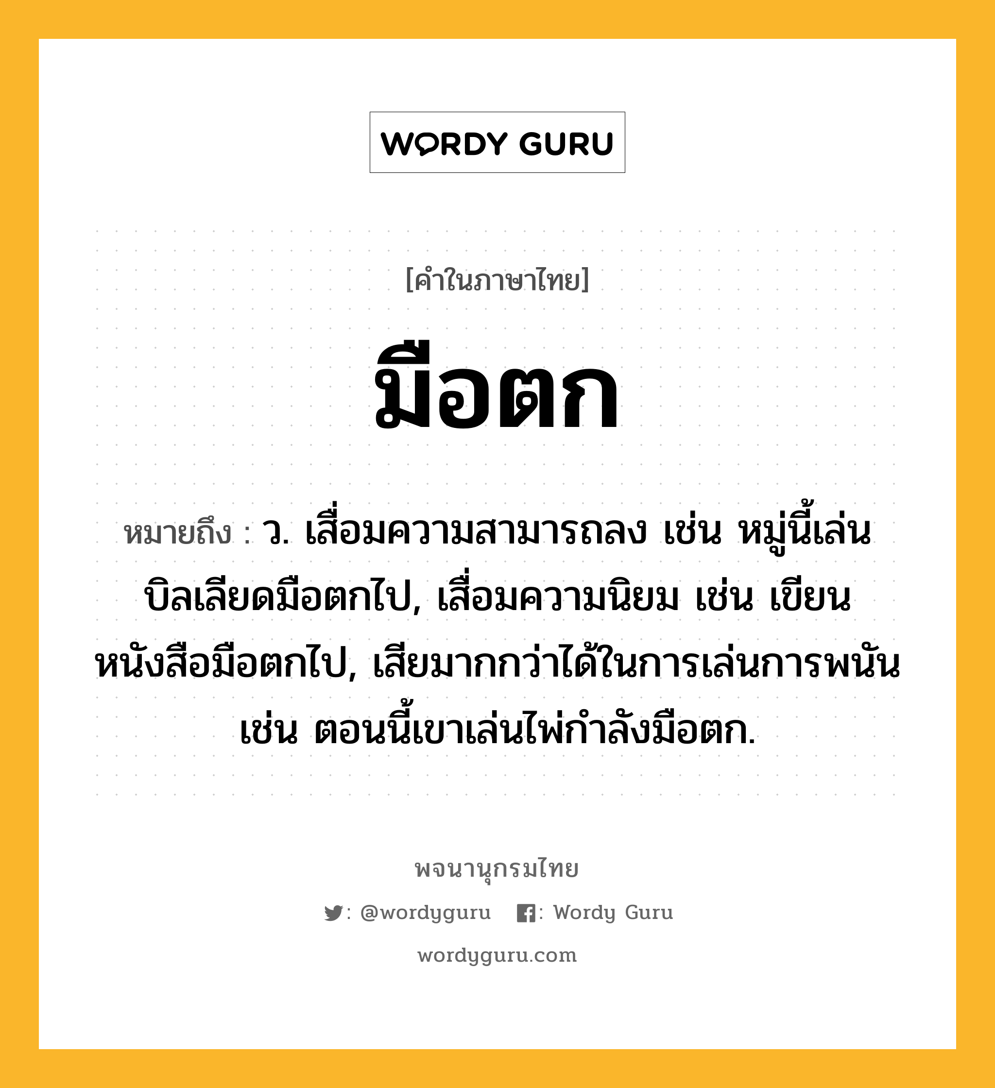 มือตก หมายถึงอะไร?, คำในภาษาไทย มือตก หมายถึง ว. เสื่อมความสามารถลง เช่น หมู่นี้เล่นบิลเลียดมือตกไป, เสื่อมความนิยม เช่น เขียนหนังสือมือตกไป, เสียมากกว่าได้ในการเล่นการพนัน เช่น ตอนนี้เขาเล่นไพ่กำลังมือตก.