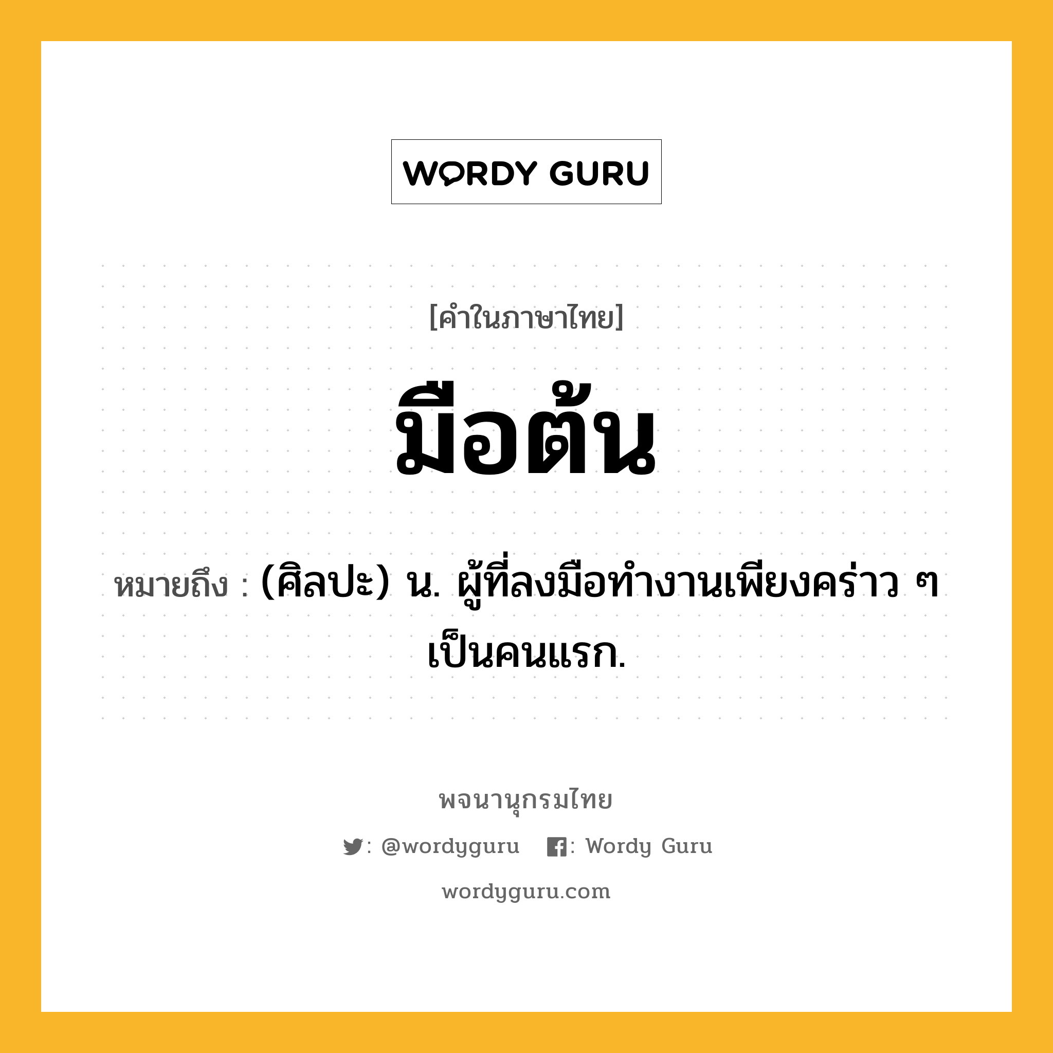 มือต้น หมายถึงอะไร?, คำในภาษาไทย มือต้น หมายถึง (ศิลปะ) น. ผู้ที่ลงมือทำงานเพียงคร่าว ๆ เป็นคนแรก.