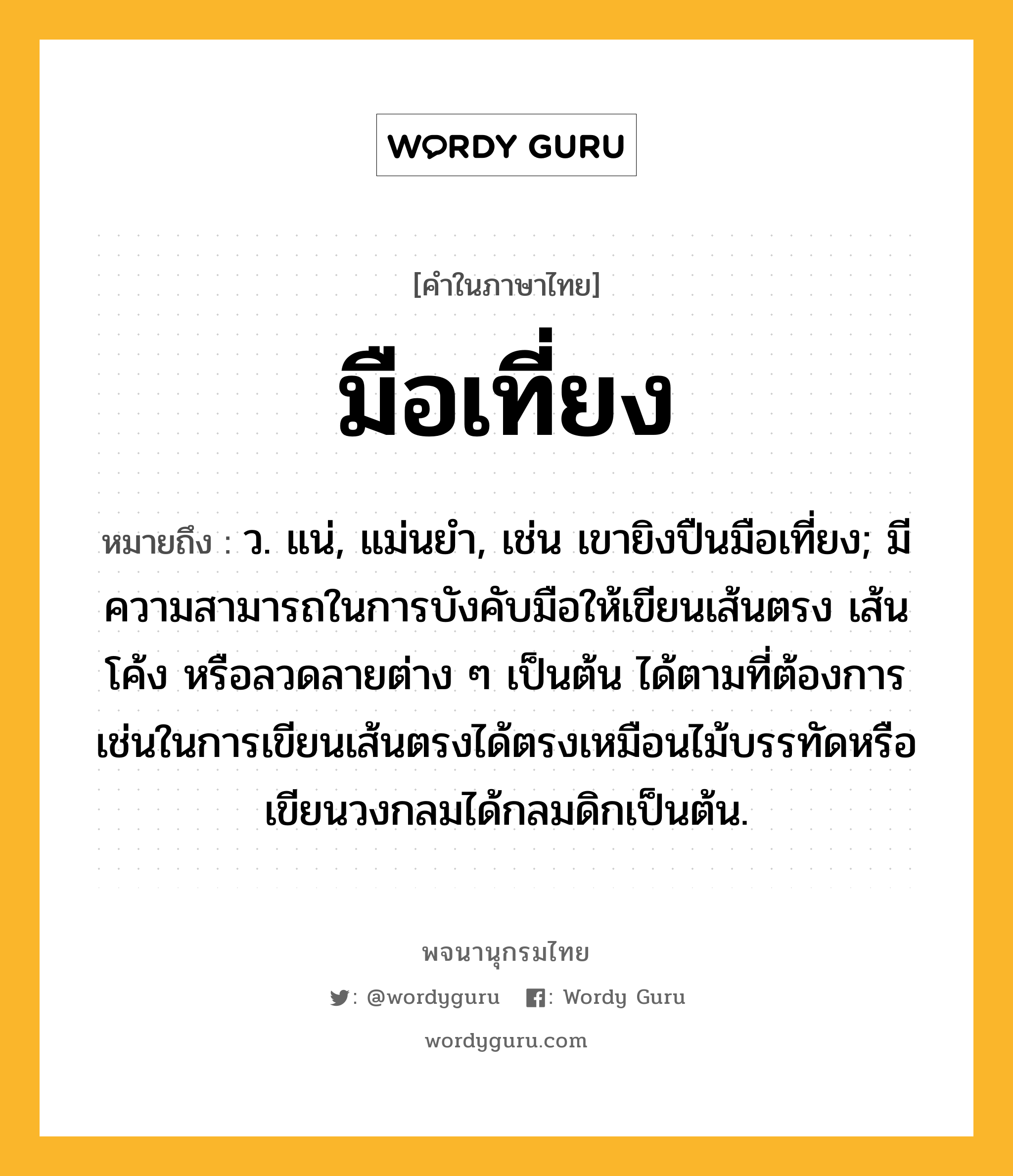 มือเที่ยง หมายถึงอะไร?, คำในภาษาไทย มือเที่ยง หมายถึง ว. แน่, แม่นยำ, เช่น เขายิงปืนมือเที่ยง; มีความสามารถในการบังคับมือให้เขียนเส้นตรง เส้นโค้ง หรือลวดลายต่าง ๆ เป็นต้น ได้ตามที่ต้องการ เช่นในการเขียนเส้นตรงได้ตรงเหมือนไม้บรรทัดหรือเขียนวงกลมได้กลมดิกเป็นต้น.