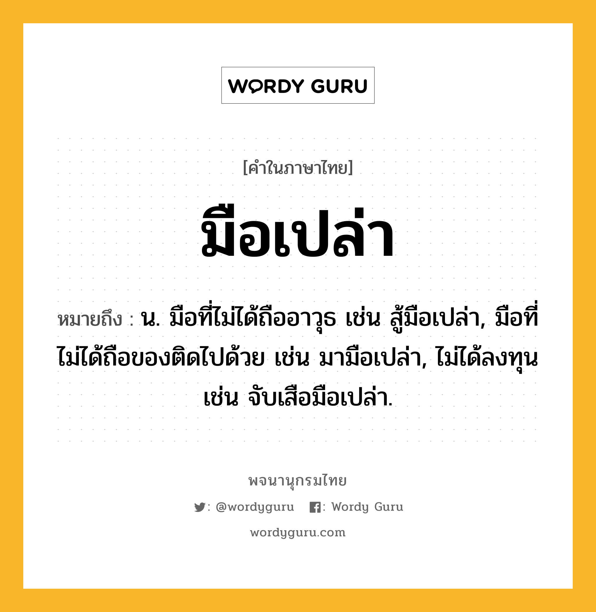 มือเปล่า หมายถึงอะไร?, คำในภาษาไทย มือเปล่า หมายถึง น. มือที่ไม่ได้ถืออาวุธ เช่น สู้มือเปล่า, มือที่ไม่ได้ถือของติดไปด้วย เช่น มามือเปล่า, ไม่ได้ลงทุน เช่น จับเสือมือเปล่า.