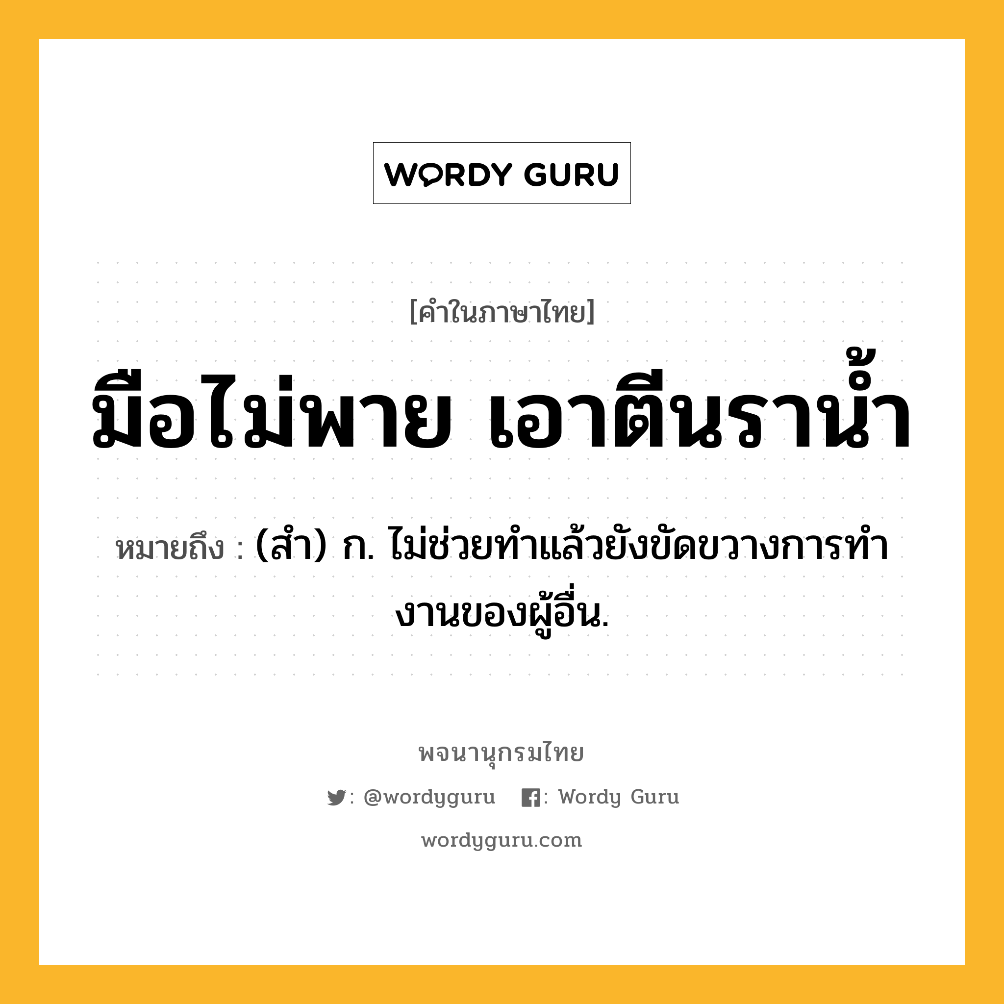 มือไม่พาย เอาตีนราน้ำ ความหมาย หมายถึงอะไร?, คำในภาษาไทย มือไม่พาย เอาตีนราน้ำ หมายถึง (สํา) ก. ไม่ช่วยทําแล้วยังขัดขวางการทํางานของผู้อื่น.