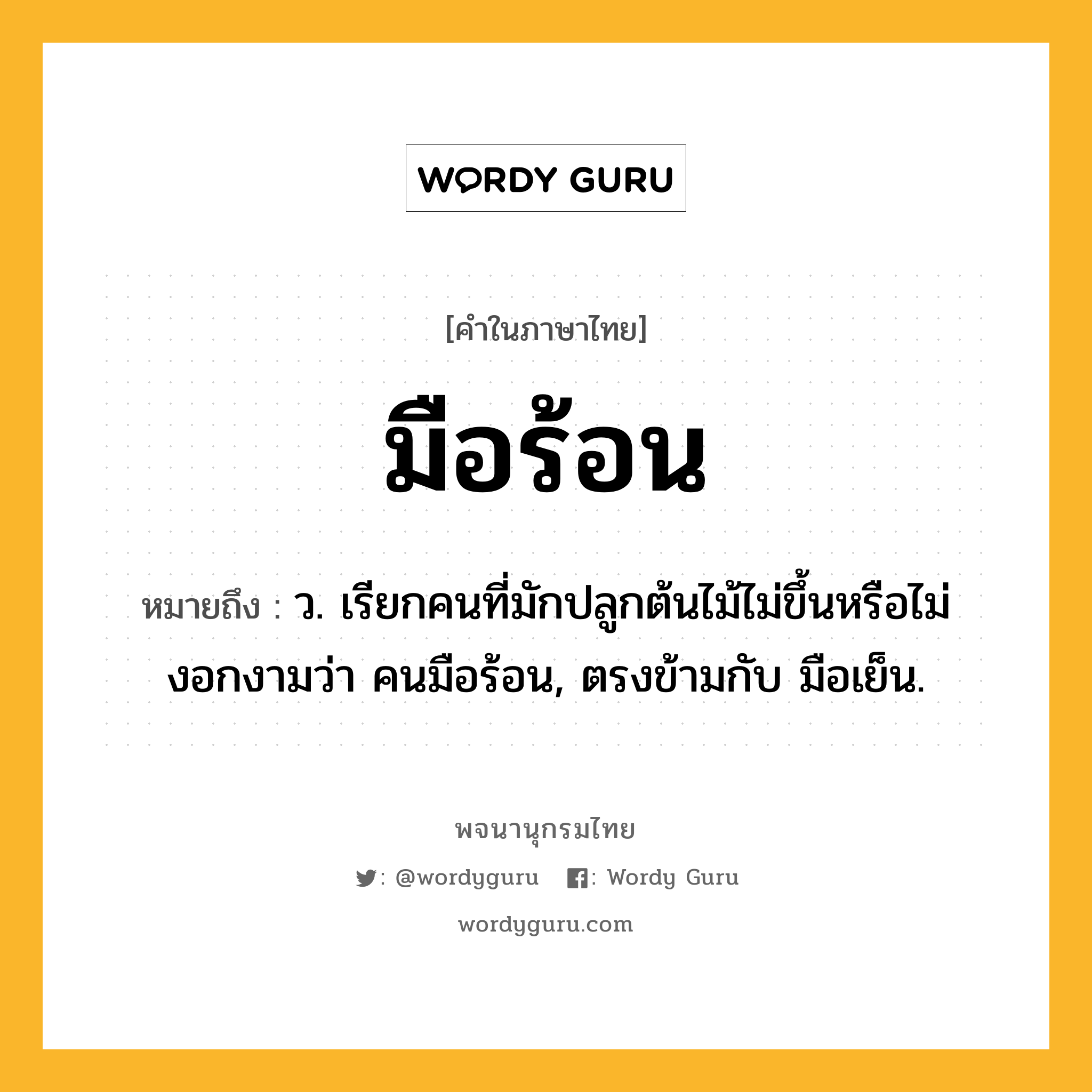 มือร้อน หมายถึงอะไร?, คำในภาษาไทย มือร้อน หมายถึง ว. เรียกคนที่มักปลูกต้นไม้ไม่ขึ้นหรือไม่งอกงามว่า คนมือร้อน, ตรงข้ามกับ มือเย็น.