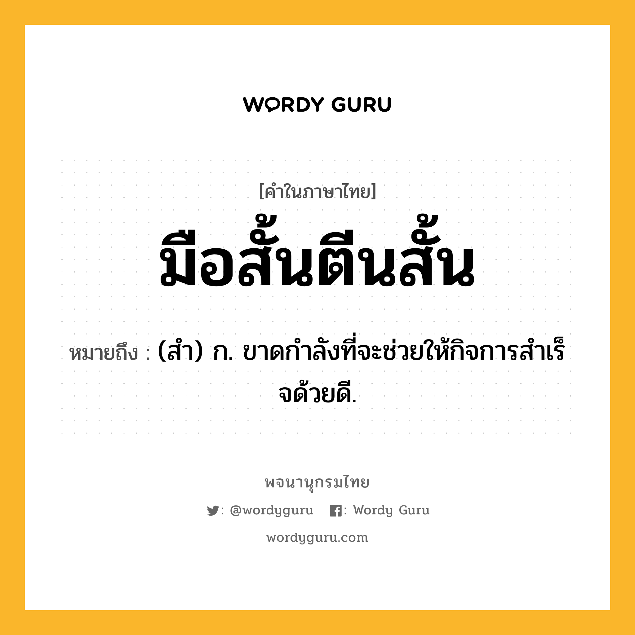 มือสั้นตีนสั้น หมายถึงอะไร?, คำในภาษาไทย มือสั้นตีนสั้น หมายถึง (สํา) ก. ขาดกําลังที่จะช่วยให้กิจการสําเร็จด้วยดี.