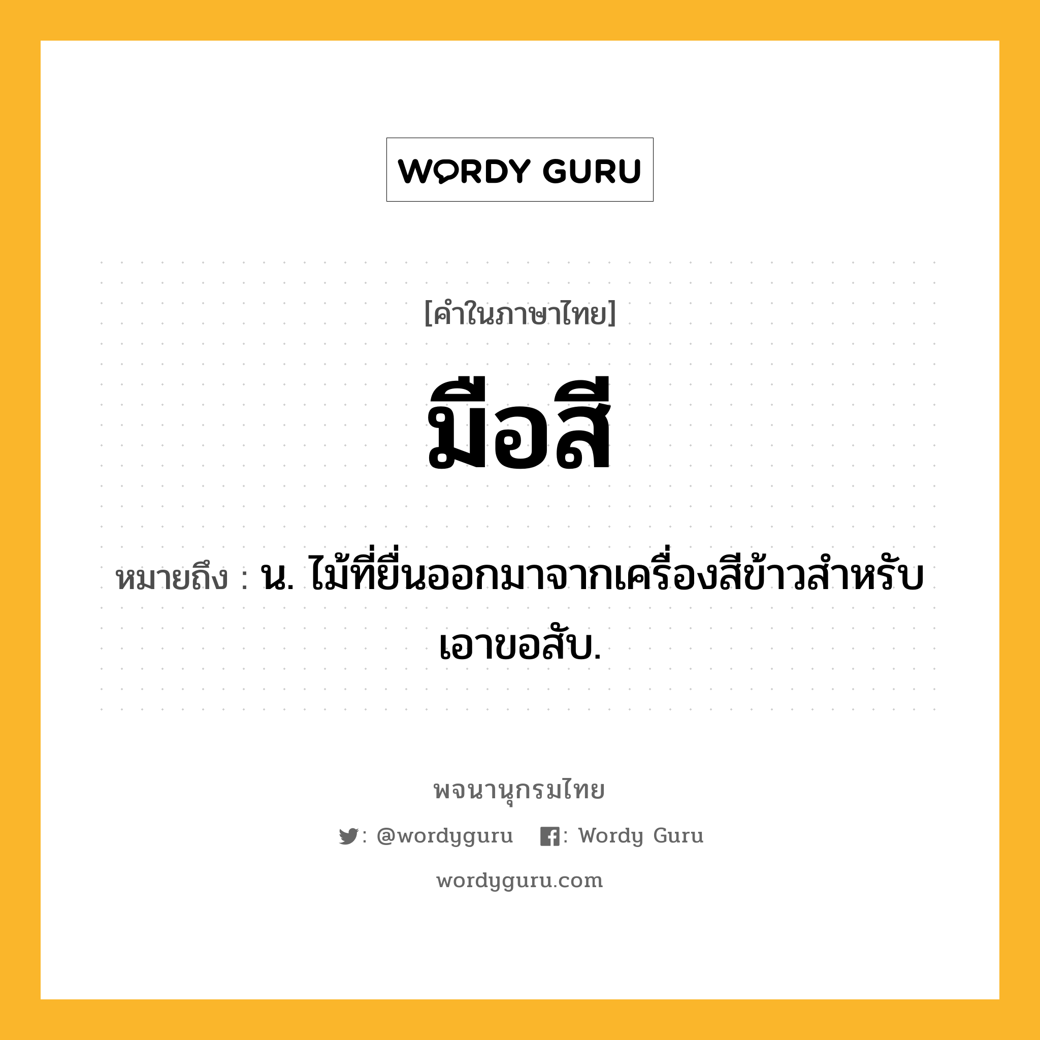 มือสี หมายถึงอะไร?, คำในภาษาไทย มือสี หมายถึง น. ไม้ที่ยื่นออกมาจากเครื่องสีข้าวสําหรับเอาขอสับ.